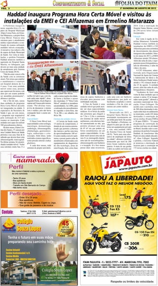 2º QUINZENA DE AGOSTO DE 2013

Pág. 3

Haddad inaugura Programa Hora Certa Móvel e visitou às
instalações da EMEI e CEI Alfazemas em Ermelino Matarazzo
2016. Com a reativação do
Hospital Santa Marina, cerca
de 250 novos leitos seriam
incorporados.

FOTO: eDUARDO rOCHA

A Prefeitura inaugurou
nesta segunda-feira (2), no
pátio do Hospital Municipal
Alípio Correa Neto, em Ermelino Matarazzo, o projeto Hora
Certa Móvel. Trata-se uma
estrutura para o atendimento
médico especializado e a realização de exames utilizando
unidades móveis avançadas.
A iniciativa visa reduzir a fila
de espera da Rede Municipal
de Saúde. Em visita às instalações, o prefeito Fernando
Haddad anunciou também a
aquisição do Hospital Santa
Marina, no Jabaquara, que
deverá ser mais uma unidade
de atendimento pelo Sistema
Único de Saúde (SUS).
“Não há como vencer a fila
da Saúde com as estruturas
atuais. Nós temos que ampliar
o atendimento e construir
um hospital demora de 2 a
4 anos. Com uma unidade
móvel como essa, pessoas
que esperavam há meses e até
anos por um exame poderão
ser atendidas prontamente”,
afirmou o prefeito.
Até o fim do mês, outras
duas unidades do programa
Hora Certa Móvel deverão
ser inaugurados na cidade. A
expectativa da Secretaria da
Saúde é que, em seis meses,
o programa seja responsável
pela realização de 215 mil
exames no município. Cada
unidade será capaz de realizar
500 procedimentos diários.
Há dois meses, Elaine Cristina dos Santos, 37, passou por
uma Unidade Básica de Saúde
próxima a sua casa. Saiu de lá
sabendo que deveria fazer uma
ultrassonografia transvaginal.
Na última semana, foi encaminhada à unidade móvel. “Achei
essa estrutura muito boa. E o

Subprefeito de Ermelino Claudio Toshio, Ana Estela Haddad, Prefeito Haddad e
Chefe de Gabinete João de Oliveira e ao fundo Chico Macena

melhor de tudo é que, com ela,
tudo anda mais rápido”, disse.
Segundo Elaine, ela já chegou a
esperar até 9 meses pelo mesmo
exame. “Por diversas vezes,
já tive de desmarcar o retorno
com o médico, pois não havia
conseguido fazer o exame ainda”, conta.

cada a outras regiões da cidade,
de forma a facilitar o acesso
dos munícipes. O “Hora Certa
Móvel” atenderá os moradores
encaminhados, via UBSs, para
a realização dos procedimentos
de segunda a sexta-feira, das
7h às 20h e, aos sábados, das
8h às 18h.

Especialidades
O Hora Certa Móvel terá
especialidades como urologia,
mastologia, dermatologia,
cardiologia, ultrassonografia,
oftalmologia, gastroenterologia, endoscopia e colonoscopia. Além disso, serão
realizados exames específicos,
como pressão arterial e índice
glicêmico.
A cada dois meses, toda
estrutura do projeto será deslo-

Estrutura das unidades móveis
A Carreta da Saúde mede
15 metros de comprimento, é
dotada de um sistema automatizado que permite a abertura
das laterais e perfaz uma área
de aproximadamente 100 m².
O centro médico móvel é autônomo e possui quatro salas de
atendimento climatizadas com
equipamentos de diagnóstico
de alta tecnologia, áreas de
esterilização, bem como duas

áreas de espera, banheiros e
elevador para pessoas com
mobilidade reduzida.
A Van da Saúde é uma
unidade móvel que pode atender até duas especialidades
médicas. Já os boxes da saúde
são estruturas que chegam a
ter 7,5m x 2,5m e consistem
em sistemas de saúde móvel
autônomos, com abertura lateral automatizada ou não, que
permite alcançar uma área
de 45 m² em que podem ser
feitos atendimentos em até
quatro especialidades. A unidade maior possui uma sala de
raio-X ou mamografia digital,
uma sala de ecocardiograma /
ultrassonografia com banheiro
e a recepção. Já o box menor
possui duas salas reversíveis,

cada uma com um banheiro
independente, que pode ser
facilmente acoplada à outras
unidades a fim de criar até
mesmo um centro médico.
Hospital Santa Marina
Desativado em 2011, o
Hospital Santa Marina foi
arrematado recentemente em
um leilão pela Amil. De acordo
com Haddad, a Prefeitura vai
adquiri-lo para que ele não se
torne um equipamento privado
e, sim, uma unidade 100%
do Sistema Único de Saúde
(SUS). “Seria mais uma alternativa de ampliação de leitos
na cidade”, afirmou o prefeito,
destacando que mais de 200
leitos foram reabertos desde
janeiro. A meta de sua gestão
é abrir ou reabrir mil leitos até

Educação
Em visita à região de Ermilino Matarazzo, Fernando
Haddad visitou também às
instalações da EMEI e CEI
Alfazemas para uma cerimônia
de descerramento das placas
inaugurais das unidades. Aberta em março de 2013, a EMEI
Alfazemas atende 250 alunos.
Além das salas de aula, o equipamento possui brinquedoteca,
sala de informática, e salas de
vídeo e de artes.
A CEI Alfazemas, administrada pela Organização
Nacional de Apoio da Criança
e Adolescente do Idoso e do
Meio Ambiente (OndaCaima),
atende a 192 crianças desde o
dia 23 de agosto. A unidade
possui, além das salas de aula,
brinquedoteca e berçários.
“Acabamos de fazer uma
visita de duas unidades que se
somam a outras 22 já inauguradas nesta gestão”, afirmou o
secretário municipal de Educação, César Callegari. De
acordo com o secretário, mais
de 300 obras destinadas à educação estão hoje em andamento
no município, sendo 243 delas
destinadas à construção de
novas creches, 66 para EMEIs
e 38 para EMEFs. “O maior
programa de construção de
escolas está hoje em atividade
no Brasil, fazendo valer o compromisso do prefeito Fernando
Haddad, de transformar São
Paulo em uma cidade educadora”, disse Callegari. Segundo
o prefeito, o Governo Federal
já anunciou a destinação de
recursos para a construção de
172 novas creches na cidade.

 