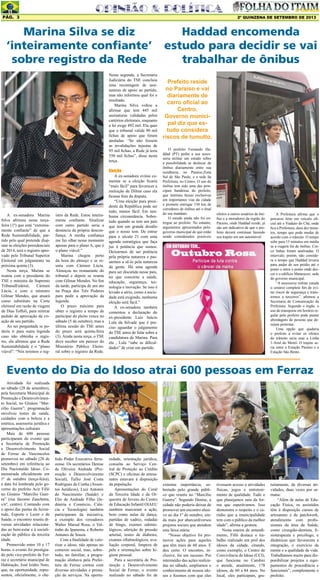 2º QUINZENA DE SETEMBRO DE 2013Pág. 3
Atividade foi realizada
no sábado (28 de setembro),
pela Secretaria Municipal de
Promoção e Desenvolvimen-
to Social, no Ginásio “Mar-
cílio Guerra”; programação
envolveu testes de saúde,
cuidados com a beleza e a
estética, assessoria jurídica e
apresentações culturais
Mais de 600 pessoas
participaram do evento que
a Secretaria de Promoção
e Desenvolvimento Social
de Ferraz de Vasconcelos
promoveu no sábado (28 de
setembro) em referência ao
Dia Nacionaldo Idoso. Co-
memorada oficialmente em
1º de outubro (terça-feira),
a data foi lembrada pelo go-
verno do prefeito Acir Filló
no Ginásio “Marcílio Guer-
ra” (rua Jácomo Zanchetta,
s/nº, centro). Contando com
o apoio das pastas da Juven-
tude, Esporte e Lazer e de
Saúde, o encontro reuniu di-
versas atividades relaciona-
das ao bem-estar e à sociali-
zação do público da terceira
idade.
Promovido entre 10 e 17
horas, o evento foi prestigia-
do pelo vice-prefeito de Fer-
raz e secretário municipal de
Habitação, José Izidro Neto,
que, na oportunidade, repre-
sentou, oficialmente, o che-
O prefeito Fernando Ha-
ddad (PT) pediu a sua asses-
soria militar um estudo sobre
a possibilidade se deslocar de
ônibus diariamente entre sua
residência, no Paraíso,Zona
Sul de São Paulo, e a sede da
Prefeitura, no Centro. O uso do
ônibus tem sido uma das prin-
cipais bandeiras do prefeito,
que instituiu faixas exclusivas
em importantes vias da cidade
e promete entregar 150 km de
corredores de ônibus até o final
do seu mandato.
O estudo ainda não foi en-
tregue ao prefeito. No entanto,
argumentos apresentados pelo-
governo municipal de que estão
sendo considerados possíveis
A ex-senadora Marina
Silva afirmou nesta terça-
feira (1º) que está “extrema-
mente confiante” de que a
Rede Sustentabilidade, par-
tido pelo qual pretende disp-
utar as eleições presidenciais
de 2014, terá o registro apro-
vado pelo Tribunal Superior
Eleitoral em julgamento na
próxima quinta (3).
Nesta terça, Marina se
reuniu com a presidente do
TSE e ministra do Supremo
TribunalFederal, Cármen
Lúcia, e com o ministro
Gilmar Mendes, que atuará
como substituto na Corte
eleitoral em razão de viagem
de Dias Toffoli, para reiterar
pedido de aprovação da cri-
ação de seu partido.
Ao ser perguntada se po-
deria ir para outra legenda
caso não obtenha o regis-
tro, ela afirmou que a Rede
Sustentabilidade é o “plano
viável”. “Nós teremos o reg-
Evento do Dia do Idoso atrai 600 pessoas em Ferraz
fedo Poder Executivo ferra-
zense. Os secretários Denise
de Oliveira Andrade (Pro-
moção e Desenvolvimento
Social), Tullio José Costa
Rodrigues da Cunha (Assun-
tos Jurídicos), Luiz Antonio
do Nascimento (Saúde) e
Elio de Andrade Filho (In-
dústria e Comércio, Ciên-
cia e Tecnologia) também
participaram da iniciativa,
a exemplo dos vereadores
Walter Marsal Rosa, o Val-
tinho do Ipanema, e Roberto
Antunes de Souza.
Com a finalidade de valo-
rizar o idoso, não apenas no
contexto social, mas, sobre-
tudo, no familiar, a progra-
mação alinhava pela Prefei-
tura de Ferraz contou com
diversas atividades e presta-
ção de serviços. Na oportu-
nidade, orientação jurídica,
consulta ao Serviço Cen-
tral de Proteção ao Crédito
(SCPC) e oficinas de artesa-
natos estavam à disposição
da população.
Apresentações do Coral
da Terceira Idade e da Or-
questra de Jovens do Centro
de Educação Infantil OIAEU
também marcaram a ação,
bem como aulas de dança,
partidas de xadrez, rodadas
de bingo, exames odonto-
lógicos, aferição de pressão
arterial, testes de diabetes,
exames oftalmológicos, ava-
liação corporal, limpeza de
pele e orientações sobre hi-
giene pessoal.
Para a secretária de Pro-
moção e Desenvolvimento
Social de Ferraz, o evento
realizado no sábado foi de
extrema importância, so-
bretudo pelo grande públi-
co que reuniu no “Marcílio
Guerra”. Segundo Denise, a
cidade não poderia deixar de
promover um encontro alusi-
vo ao dia 1º de outubro, ain-
da mais por abarcardiversos
projetos sociais que atendem
esta faixa etária:
“Nosso objetivo foi pro-
mover ações para aqueles
que têm mais de 60 anos. E
deu certo. O encontro, in-
clusive, foi um sucesso. Por
intermédio das ações realiza-
das no sábado, ampliamos o
conhecimento de nossos ido-
sos e fizemos com que eles
tivessem acesso a atividades
físicas, jogos e entreteni-
mento de qualidade. Tudo o
que planejamos saiu da for-
ma que esperávamos. Isso
demonstra o respeito e o ca-
rinho que a municipalidade
tem com o público da melhor
idade”, afirma a gestora.
Nesta esteira de entendi-
mento, Filló destaca o tra-
balho realizado em prol dos
idosos da cidade, citando,
como exemplo, o Centro de
Convivência do Idoso (CCI),
que funciona no Cambiri
e atende, atualmente, 178
idosos, de 60 a 84 anos. No
local, eles participam, gra-
tuitamente, de diversas ati-
vidades, duas vezes por se-
mana:
“Além de aulas de Edu-
cação Física, os assistidos
têm à disposição cursos de
artesanato e de patchwork,
atendimento com profis-
sionais da área da Saúde,
como cirurgião-dentista, fi-
sioterapeuta e psicólogo, e
dinâmicas que favorecem a
integração, o exercício da
mente e a qualidade de vida.
Trabalhamos muito para dis-
ponibilizar projetos e equi-
pamentos de procedência e
funcionais”, complementa o
prefeito.
Marina Silva se diz
‘inteiramente confiante’
sobre registro da Rede
istro da Rede. Estou inteira-
mente confiante. Sinalizar
com outro partido seria a
denúncia da própria descon-
fiança. A minha confiança
me faz olhar nesse momento
apenas para o plano A, que é
o plano viável.”
Marina chegou perto
da hora do almoço e se re-
uniu com Cármen Lúcia.
Almoçou no restaurante do
tribunal e depois se reuniu
com Gilmar Mendes. No fim
da tarde, participa de um ato
na Praça dos Três Poderes
para pedir a aprovação da
legenda.
O prazo máximo para
obter o registro a tempo de
participar do pleito vence no
sábado (5 de outubro), mas a
última sessão do TSE antes
do prazo será quinta-feira
(3). Ainda nesta terça, o TSE
deve receber um parecer do
Ministério Público Eleito-
ral sobre o registro da Rede.
Nesta segunda, a Secretaria
Judiciária do TSE concluiu
uma recontagem de assi-
naturas de apoio ao partido,
mas não informou qual foi o
resultado.
Marina Silva voltou a
afirmar que tem 445 mil
assinaturas validadas pelos
cartórios eleitorais, enquanto
a lei exige 492 mil. Ela quer
que o tribunal valide 90 mil
fichas de apoio que foram
anuladas. “Se não fossem
as invalidações injustas de
95 mil fichas, a Rede já teria
550 mil fichas”, disse nesta
terça.
Eleição
A ex-senadora evitou co-
mentar se a eleição ficaria
“mais fácil” para favorecer a
reeleição de Dilma caso ela
ficasse fora da disputa.
“Uma eleição para presi-
dente da República pode ser
tudo, menos fácil. Em nen-
huma circunstância. Sobre-
tudo quando se tem um país
que tem um grande desafio
que o nosso tem. De entrar
para o século 21 com uma
agenda estratégica que faça
jus à potência que somos.
Deixarmos de ser potência
pela própria natureza e pas-
sarmos a sê-lo pela natureza
da gente. Há uma agenda
para ser discutida nesse país,
no que concerne a saúde,
educação, segurança, tec-
nologia e inovação. Se isso é
levado a sério, como a socie-
dade está exigindo, nenhuma
eleição será fácil.”
A ex-senadora também
comentou a declaração do
ex-presidente Luiz Inácio
Lula da Silvade que é pre-
ciso aguardar o julgamento
do TSE antes de falar sobre a
candidatura de Marina. Para
ela , Lula “sabe as dificul-
dades” de criar um partido.
Haddad encomenda
estudo para decidir se vai
trabalhar de ônibus
Prefeito reside
no Paraíso e vai
diariamente de
carro oficial ao
Centro.
Governo munici-
pal diz que es-
tudo considera
riscos de tumulto.
efeitos a outros usuários de ôni-
bus e a moradores da região do
Paraíso, onde Haddad reside, já
são um indicativo de que o pre-
feito deverá continuar fazendo
seu trajeto em um automóvel.
A Prefeitura afirma que o
percurso feito em veículo ofi-
cial até o Viaduto do Chá, onde
fica a Prefeitura, dura dez minu-
tos, tempo que pode mudar de
acordo com o trânsito. O tempo
sobe para 15 minutos em média
se a viagem for de ônibus. Cin-
co linhas foram analisadas. O
intervalo, porém, não conside-
ra o tempo que Haddad levaria
para andar de seu prédio até o
ponto e entre o ponto onde des-
cer e o edifício Matarazzo, sede
do governo municipal.
“A assessoria militar estuda
o cenário completo fim de evi-
tar riscos de segurança e trans-
tornos a terceiros”, afirmou a
Secretaria de Comunicação da
Prefeitura. Segundo o órgão, o
uso do transporte em horário re-
gular pelo prefeito pode pautar
abordagens de pessoas que de-
sejam protestar.
Uma opção que ajudaria
o prefeito a evitar os efeitos
do trânsito seria usar a Linha
1-Azul do Metrô. O trajeto se-
ria entre a Estação Paraíso e a
Estação São Bento.
EM OUTUBRO TEM...
 