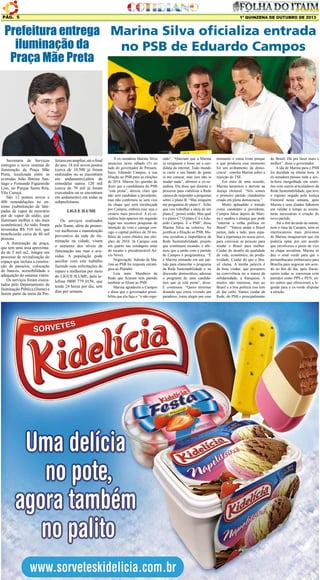 Pág. 5

1º QUINZENA DE OUTUBRO DE 2013

Prefeitura entrega Marina Silva oficializa entrada
iluminação da
no PSB de Eduardo Campos
Praça Mãe Preta

Secretaria de Serviços
entregou o novo sistema de
iluminação da Praça Mãe
Preta, localizada entre as
avenidas João Batista Santiago e Fernando Figueiredo
Lins, no Parque Santa Rita,
Vila Curuçá.
São 12 pontos novos e
400 remodelações no entorno (substituição de lâmpadas de vapor de mercúrio
por de vapor de sódio, que
iluminam melhor e são mais
econômicas). Ao todo, foram
investidos R$ 510 mil, que
beneficiarão cerca de 40 mil
pessoas.
A iluminação da praça,
que tem uma área aproximada de 5 mil m2, integra um
processo de revitalização do
espaço que incluiu a construção de passeios, colocação
de bancos, acessibilidade e
adequação do sistema viário.
Os serviços foram executados pelo Departamento de
Iluminação Pública (Ilume) e
fazem parte da meta da Pre-

feitura em ampliar, até o final
do ano, 18 mil novos pontos
(cerca de 10.500 já foram
realizados ou se encontram
em andamento),além de
remodelar outros 120 mil
(cerca de 70 mil já foram
executados ou se encontram
em andamento) em todas as
subprefeituras.
LIGUE ILUME
Os serviços realizados
pelo Ilume, além de promover melhorias e manutenção
preventiva da rede de iluminação na cidade, visam
o aumento dos níveis de
iluminação nas ruas e avenidas. A população pode
auxiliar com este trabalho
fazendo suas solicitações de
reparo e melhorias por meio
do LIGUE ILUME, pelo telefone 0800 779 0156, que
tende 24 horas por dia, sete
dias por semana.

A ex-senadora Marina Silva
anunciou neste sábado (5) ao
lado do governador de Pernambuco, Eduardo Campos, a sua
filiação ao PSB para as eleições
de 2014. Marina fez questão de
dizer que a candidatura do PSB
“está posta”, deixou claro que
não será candidata a presidente,
mas não confirmou se será vice
na chapa que será encabeçada
por Campos, embora esse seja o
cenário mais provável. A ex-senadora hoje aparece em segundo
lugar nas recentes pesquisas de
intenção de voto e carrega consigo o capital político de 20 milhões de votos obtidos nas eleições de 2010. Já Campos está
em quarto nas sondagens atrás
do tucano e presidenciável Aécio Neves.
Negociação: Adesão de Marina ao PSB foi resposta estratégica ao Planalto
Leia mais: Membros da
Rede que ficaram sem partido
também se filiam ao PSB
Marina agradeceu a Campos
e disse que o governador possibilita que ela faça o “o não espe-

rado”. “Queriam que a Marina
se resignasse e fosse ser a candidata da internet. Todo mundo
ia curtir e um bando de gente
ia me cutucar, mas isso não ia
mudar nada”, afirmou a ex-senadora. Ela disse que durante o
processo para viabilizar a Rede
cansou de responder a perguntas
sobre o plano B. “Mas ninguém
me perguntou de plano C. Acho
que vou trabalhar a ideia de um
plano C, pensei então. Mas qual
é o plano C? O plano C é o Eduardo Campos. É o PSB”, disse
Marina Silva na coletiva. Ao
justificar a filiação ao PSB, Marina ressaltou a importância da
Rede Sustentabilidade, projeto
que continuará tocando, e afirmou que a união com o partido
de Campos é programática. “É
a Marina entrando em um partido para chancelar o programa
da Rede Sustentabilidade e, na
discussão democrática, adensar
o programa de uma candidatura que já está posta”, disse.
E continuou: “Quero terminar
dizendo que estou vivendo um
paradoxo, estou alegre por esse

momento e estou triste porque
o que produziu esse momento
foi um aviltamento da democracia”, conclui Marina sobre a
rejeição do TSE.
Em mais de uma ocasião,
Marina lamentou a derrota na
Justiça eleitoral: “Nós somos
o primeiro partido clandestino
criado em plena democracia.”
Muito aplaudido e tratado
como candidato a presidente,
Campos falou depois de Marina e saudou a aliança que pode
“enterrar a velha política no
Brasil”. “Vamos andar o Brasil
juntos, lado a lado, para espalhar a esperança no nosso povo,
para convocar as pessoas para
mudar o Brasil para melhor.
Cuidar do desafio da qualidade
de vida, econômico, da produtividade. Cuidar do que o Brasil clama. A minha palavra é
de boas vindas: que possamos
na convivência ter a marca da
solidariedade, a franqueza. A
muitos não interessa, mas ao
Brasil e à boa política isso tem
de dar certo. Vamos cuidar da
Rede, do PSB e principalmente

do Brasil. Dá pra fazer mais e
melhor”, disse o governador.
A ida de Marina para o PSB
foi decidida na última hora. A
ex-senadora passou toda a sexta-feira mergulhada em reuniões com outros articuladores da
Rede Sustentabilidade, que teve
o registro negado pela Justiça
Eleitoral nesta semana, após
Marina e seus aliados falharem
em validar a tempo as assinaturas necessárias à criação do
novo partido.
Até o fim da tarde de ontem,
nem o time de Campos, nem os
interlocutores mais próximos
de Marina imaginavam que ela
poderia optar por um acordo
que envolvesse o posto de vice
na chapa socialista. Marina só
deu o sinal verde para que o
pernambucano embarcasse para
Brasília para negociar um acordo no fim do dia, após fracassarem todas as conversas com
partidos como PPS e PEN, entre outros que ofereceram a legenda para a ex-verde disputar
a eleição.

 