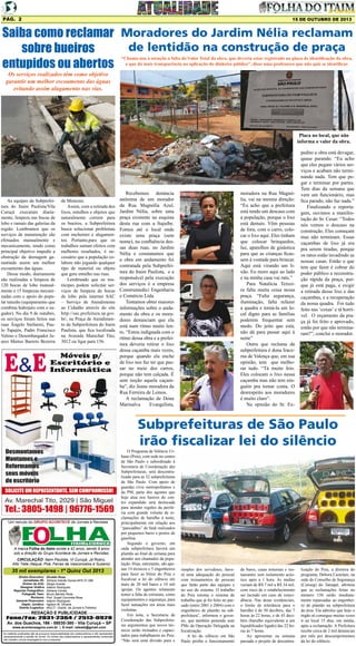 Pág. 2

15 DE OUTUBRO DE 2013

Saiba como reclamar Moradores do Jardim Nélia reclamam
de lentidão na construção de praça
sobre bueiros
entupidos ou abertos
“Chama-nos à atenção a falta do Valor Total da obra, que deveria estar registrado na placa de identificação da obra,
o que dá mais transparência na aplicação do dinheiro público”, disse uma professora que não quis se identificar.

Os serviços realizados têm como objetivo
garantir um melhor escoamento das águas
evitando assim alagamento nas vias.

Placa no local, que não
informa o valor da obra.

As equipes da Subprefeitura do Itaim Paulista/Vila
Curuçá executam diariamente, limpeza nas bocas de
lobo e ramais das galerias da
região. Lembramos que os
serviços de manutenção são
efetuados manualmente e
mecanicamente, tendo como
principal objetivo impedir a
obstrução da drenagem garantindo assim um melhor
escoamento das águas.
Desse modo, diariamente
são realizadas a limpeza de
120 bocas de lobo manualmente e 15 limpezas mecanizadas com o apoio do popular tatuzão (equipamento que
combina hidrojato com o sugador). No dia 9 de outubro,
os serviços foram feitos nas
ruas Ângelo Stefanini, Paulo Tapajós, Padre Francisco
Veloso e Desembargador Juarez Mattos Barreto Bezerra

de Menezes.
Assim, com a retirada dos
lixos, entulhos e objetos que
naturalmente correm para
os bueiros, a Subprefeitura
busca solucionar problemas
com enchentes e alagamentos. Portanto,para que os
trabalhos surtam efeitos com
melhores resultados, é necessário que a população colabore não jogando qualquer
tipo de material ou objeto
que gere entulho nas ruas.
Lembrando que os munícipes podem solicitar serviços de limpeza de bocas
de lobo pela internet SAC
– Serviço de Atendimento
ao Cidadão através do site
http://sac.prefeitura.sp.gov.
br/, na Praça de Atendimento da Subprefeitura do Itaim
Paulista, que fica localizada
na Avenida Marechal Tito,
3012 ou ligar para 156.

Recebemos denúncia
anônima de um morador
da Rua Magnólia Azul,
Jardim Nélia, sobre uma
praça existente na esquina
desta rua com a Itajuíbe.
Fomos até o local onde
existe uma praça (sem
nome), na confluência dessas duas ruas, no Jardim
Nélia e constatamos que
a obra em andamento foi
contratada pela Subprefeitura do Itaim Paulista, e a
responsável pela execução
dos serviços é a empresa
Construmedici Engenharia
e Comércio Ltda.
Tentamos obter maiores
informações sobre o andamento da obra e os moradores denunciam que ela
está num ritmo muito lento. “Estou indignada com o
ritmo dessa obra e a prefeitura deveria retirar o lixo
dessa caçamba mais vezes,
porque quando ela enche
de lixo nos faz ter que passar no meio dos carros,
porque não tem calçada. É
sem noção aquela caçamba”, diz Jeane moradora da
Rua Ferreira de Lemos.
A reclamação de Dona
Marinalva
Evangelista,

moradora na Rua Magnólia, vai na mesma direção:
“Eu acho que a prefeitura
está tendo um descaso com
a população, porque o lixo
está demais. Vêm pessoas
de fora, com o carro, colocar o lixo aqui. Eles tinham
que colocar brinquedos,
luz, aparelhos de ginástica
para que as crianças ficassem à vontade para brincar.
Aqui está virando um lixão. Eu moro aqui ao lado
e na minha casa vai rato.”
Para Natalícia Teixeira falta muita coisa nessa
praça. “Falta segurança,
iluminação, falta refazer
a quadra e torná-la um local digno para as famílias
poderem frequentar sem
medo. Do jeito que está,
não dá para passar aqui à
noite”
Outra que reclama da
subprefeitura é dona Iracema de Valença que, em sua
opinião, tem que melhorar tudo. “Tá muito feio.
Eles colocam o lixo nessa
caçamba mas não tem ninguém pra tomar conta. O
desrespeito aos moradores
é muito claro”.
Na opinião do Sr. Ex-

pedito a obra está devagar,
quase parando. “Eu acho
que eles pegam vários serviços e acabam não terminando nada. Tem que pegar e terminar por partes.
Tem dias da semana que
vem um funcionário, mas
fica parado, não faz nada.”
Finalizando a reportagem, ouvimos a manifestação do Sr. Cesar: “Todos
nós vemos o descaso na
construção. Eles começam
mas não terminam. Essas
caçambas de lixo já era
pra serem tiradas, porque
os ratos estão invadindo as
nossas casas. Então o que
tem que fazer é cobrar do
poder público a reconstrução rápida da praça, porque já está paga, e exigir
a retirada desse lixo e das
caçambas, e a recuperação
da nossa quadra. Foi tudo
feito nas ‘coxas’ e tá horrível. O orçamento da praça já foi feito e aprovado,
então por que não terminaram?”, conclui o morador.

Subprefeituras de São Paulo
irão fiscalizar lei do silêncio

Um veículo do GRUPO ACONTECE de Jornais e Revistas

A marca Folha do Itaim existe a 42 anos, sendo 9 anos
sob a direção do Grupo Acontece de Jornais e Revistas.
CIRCULAÇÃO: Itaim Paulista, Vl Curuçá, Jd Robrú,
Alto Tiete (Itaquá, Poá, Ferraz de Vasconcelos e Suzano)

35 mil exemplares - 1ª Quinz Out 2013
Diretor Executivo:
Jornalistas (fl):
Diretor de Arte:
Designer Gráfico
Reporter Fotográfico:
Fotografo Teen:
Revisora:
Gerente Financeiro:
Depto. Jurídico:
Distrib./Logistica:

Divaldo Rosa
Silmara Galvão Nunes-MTb 51.096
Sérgio Avante
Ademir Rodrigues
Adriana Correa
Bruno Barreto Rosa
Prof. Suseli Corumba Rosa
Ademir Rodrigues
Agilson M. Oliveira
MULTI - Distrib. de Jornais e Folhetos

REDAÇÃO E PUBLICIDADE
Fone/Fax: 2031-2364 / 2513-0928
Av. dos Guachos, 166 - 08030-360 - Vila Curuçá – SP
www.aconteceagora.com.br | E-mail: raleste@gmail.com

As matérias publicadas são de exclusiva responsabilidade dos colaboradores e não representam
necessariamente a opinião do Jornal. Os nomes dos colaboradores e representantes comerciais
não mantém vínculo empregatício com a empresa.

O Programa de Silêncio Urbano (Psiu), com sede no centro
de São Paulo e subordinado à
Secretaria de Coordenação das
Subprefeituras, será descentralizado para as 32 subprefeituras
de São Paulo. Com apoio de
guardas civis metropolitanos e
da PM, parte dos agentes que
hoje atua nos bairros do centro expandido será deslocada
para atender regiões da periferia com grande volume de reclamações de barulho à noite,
principalmente em relação aos
“pancadões” de funk realizados
por pequenos bares e postos de
gasolina.
Segundo o governo, em
cada subprefeitura haverá um
plantão ao final de semana para
atender aos chamados da população. Hoje, entretanto, são apenas 14 técnicos e 5 engenheiros
para fazer as blitze do Psiu e
fiscalizar a lei do silêncio em
mais de 20 mil bares e 10 mil
igrejas. Os agentes relataram
temer a falta de estrutura, como
equipamentos e segurança, para
fazer autuações em áreas mais
violentas.
Em nota, a Secretaria de
Coordenação das Subprefeituras argumentou que novos técnicos serão treinados e capacitados para trabalharem no Psiu.
“Não será uma divisão pura e

simples dos servidores, haverá uma adequação do pessoal
com treinamentos de pessoas
que farão parte das equipes e
no uso do sistema. O trabalho
do Psiu retoma o sistema de
trabalho que já foi feito no passado (entre 2001 e 2004) com o
engenheiro de plantão na subprefeitura”, informou o governo, que também pretende usar
PMs da Operação Delegada na
fiscalização.
A lei do silêncio em São
Paulo proíbe o funcionamento

de bares, casas noturnas e restaurantes sem isolamento acústico após a 1 hora. As multas
variam de R$ 7 mil a R$ 34 mil,
com risco de o estabelecimento
ser lacrado em caso de reincidência. Nas áreas residenciais,
o limite de tolerância para o
barulho é de 50 decibéis, das 7
horas às 22 horas, e de 45 decibéis (barulho equivalente a um
liquidificador ligado) das 22 horas às 7 horas.
Ao apresentar na semana
passada o projeto de descentra-

lização do Psiu, a diretora do
programa, Debora Castelani, na
sede do Conselho de Segurança
(Conseg) do Tatuapé, afirmou
que as reclamações feitas no
número 156 serão imediatamente repassadas ao engenheiro de plantão na subprefeitura
da área. Ela admitiu que hoje o
órgão só consegue muitas vezes
ir ao local 15 dias, em média,
após a reclamação. A Prefeitura
recebe cerca de 2 mil denúncias
por mês por descumprimentos
da lei do silêncio.

 