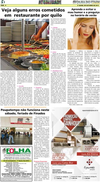 Pág. 2

2ª quinz. de outubro de 2013

Veja alguns erros cometidos
em restaurante por quilo

Aprenda a evitar o
mau humor e a preguiça
no horário de verão

ato extremamente deselegante.
Além de ser feio, acaba tumultuando a fila, porque a pessoa
acaba se distraindo quando petisca.
3 – Cabeludo
Ficar mexendo no cabelo,
no nariz ou na boca perto da
comida é anti-higiênico. Cabelos podem cair na travessa, assim como saliva, caso a pessoa
fique conversando enquanto se
serve. Além de falta de higiene, é falta de bom senso e de
educação também. Os cabelos
desprendem-se da cabeça sem
que percebamos, e eles podem
tanto cair na travessa quanto no
prato do vizinho. É muito desagradável se deparar com um fio
de cabelo em nossos pratos.
4 – Guloso
Mesmo que não seja muito agradável ter que enfrentar
a fila duas ou três vezes, você
deve evitar colocar muita comida no prato de uma só vez. Se
a pessoa estiver realmente com
muita fome, deve repetir. Sabemos que vai ser mais trabalhoso
e demandará mais tempo, mas
vale a pena. Encher o prato é
bastante deselegante.
Gente que fura fila, reserva
mesa com celular ou belisca antes de pesar o prato: reconhece?
Veja os dez tipos imperdoáveis
Será que só porque o ambiente dos restaurantes selfservice ou por quilo são mais
informais a elegância está totalmente dispensada? Na verdade, como em qualquer lugar
de convívio social, esses estabelecimentos também têm sua
etiqueta, que ajudam o bem-estar de todos. Mas pare e pense:
você sabe se comportar de maneira adequada no restaurante
por quilo? Se você belisca uma
batatinha na fila ou acha que
não tem problema nenhum furar a fila, sem pedir permissão,
para pegar aquele pedaço de
frango que acabou esquecendo,
já cometeu dois erros logo de
início. Apesar de ser um am-

biente mais simples, o popular
restaurante por quilo, opção sob
medida para aqueles que desejam fazer uma refeição rápida
e mais barata, não é terra de
ninguém. Elegemos os tipos de
comportamento mais imperdoáveis cometidos no restaurante
por quilo.
1 – Fura-fila
Esse é o tipo de erro que demonstra a falta de noção de coletividade. Não só no restaurante por quilo, mas nas diversas
situações do cotidiano que exigem que uma fila seja formada,
sempre tem um apressadinho
que acha que tem mais justificativas que os outros. Furar
fila é inaceitável em qualquer
circunstância. Se você deixou
de pegar algo e mudou de ideia,
deve ir para o final da fila no-

vamente. A única hipótese para
não ter que pegar a fila novamente é quando você se esqueceu de pegar apenas um alimento. Mesmo assim você só pode
fazer isso se pedir permissão à
pessoa que estiver perto de tal
comida. Apesar de ser possível
pedir licença, o ideal, claro, é
enfrentar a fila novamente.
2 – Petisqueiro
Comer na fila definitivamente não pode, nem mesmo
uma batatinha frita. Os clientes
do restaurante por quilo devem
entender que todo alimento
consumido deve ser pesado e
pago. O peso do alimento pode
não ser significativo, mas, ainda
sim o comportamento é inadequado. Beliscar não chega a ser
“trapaça”, porque a quantidade é muito pequena, mas é um

Poupatempo não funciona neste
sábado, feriado de Finados

Um veículo do GRUPO ACONTECE de Jornais e Revistas

A marca Folha do Itaim existe a 42 anos, sendo 9 anos
sob a direção do Grupo Acontece de Jornais e Revistas.
CIRCULAÇÃO: Itaim Paulista, Vl Curuçá, Jd Robrú,
Alto Tiete (Itaquá, Poá, Ferraz de Vasconcelos e Suzano)

35 mil exemplares - 1ª Quinz Out 2013
Diretor Executivo:
Jornalistas (fl):
Diretor de Arte:
Designer Gráfico
Reporter Fotográfico:
Fotografo Teen:
Revisora:
Gerente Financeiro:
Depto. Jurídico:
Distrib./Logistica:

Divaldo Rosa
Silmara Galvão Nunes-MTb 51.096
Sérgio Avante
Ademir Rodrigues
Adriana Correa
Bruno Barreto Rosa
Prof. Suseli Corumba Rosa
Ademir Rodrigues
Agilson M. Oliveira
MULTI - Distrib. de Jornais e Folhetos

REDAÇÃO E PUBLICIDADE
Fone/Fax: 2031-2364 / 2513-0928
Av. dos Guachos, 166 - 08030-360 - Vila Curuçá – SP
www.aconteceagora.com.br | E-mail: raleste@gmail.com

As matérias publicadas são de exclusiva responsabilidade dos colaboradores e não representam
necessariamente a opinião do Jornal. Os nomes dos colaboradores e representantes comerciais
não mantém vínculo empregatício com a empresa.

Os postos Poupatempo da
capital, Grande São Paulo,
interior e litoral, e o Disque
Poupatempo, não irão funcionar neste sábado, 2 de novembro, feriado nacional do
Dia de Finados.
Na segunda-feira, 4 de
novembro, todas as unidades
- exceto São Carlos, devido
ao feriado municipal em comemoração ao aniversário da
cidade -, bem como o teleatendimento, voltam a atender
em seus horários habituais.
Para consultar endereços
e horários de funcionamento dos postos Poupatempo,
acesse o site www.poupatempo.sp.gov.br.
Quem
preferir, pode utilizar ainda
o Disque Poupatempo, que
atende pelo 0800 772 36 33 e
funciona de segunda a sexta,
das 7h às 20h, e aos sábados,
das 6h30 às 15h. A ligação é
gratuita.
Programa Poupatempo
O Poupatempo é um programa do Governo do Estado, coordenado pela Secretaria de Gestão Pública
que, desde a inauguração do
primeiro posto, em 1997, já
prestou mais de 372 milhões
de atendimentos. Atualmente conta com 32 unidades de
atendimento instaladas na
capital, Grande São Paulo,
litoral e interior.

5 – Flanelinha de mesa
Sempre tem os que guardam lugares nas mesas colocando bolsas ou celulares, cena
que de tão comum, parece ser
aceitável, mas só parece isso é
errado. Se a mesa estiver vazia,
qualquer um pode se sentar.
Outro problema: se você está
acompanhado de apenas uma
pessoa e reserva uma mesa de
quatro lugares, por exemplo,
impedirá que alguém compartilhe a mesa até você voltar.
Guardar lugar prejudica os
demais clientes que precisam
acomodar-se no local. O cliente
também corre um sério risco de
ser roubado se deixar a bolsa
ou a carteira em cima da mesa
para guardar lugar. A dica é
acomodar-se, pedir as bebidas
e só depois ir se servir.

Alimentos e hábitos
ajudam na produção da
melatonina e no controle
do cortisol, hormônios que
‘enlouquecem’ por causa
do adiantamento dos ponteiros do relógio.
Ao adiantar uma hora
os ponteiros dos relógios,
o corpo humano pode
sofrer alterações hormonais que influenciam diretamente no humor, no
cansaço e na preguiça. O
motivo é que a produção
de melatonina e de cortisol
“enlouquecem”.
A melatonina, também
chamada de hormônio do
sono, é produzida nas horas de descanso. O fato de
dormir uma hora a menos
repercute nas reservas corpóreas da substância. Uma
reação é o aumento da produção de cortisol, conhecido como hormônio do estresse, e por isso o humor
também é afetado nos primeiros dias de vigência do
horário de verão.
Para sofrer menos nes-

sa transição, a dieta é
peça-chave e o segredo é
apostar em alimentos que
facilitam a produção do
hormônio do sono. Veja
quais são eles:
Leite, banana, uva e
suco de uva, vinho, cidreira, gergelim, hortelã,
arroz, aveia, milho, cebola
e cereja
Orientamos alguns hábitos ajudam neste processo, o ideal é:
- Deitar e levantar nos
mesmos horários em que
está acostumado.
-Não se deve aumentar
o tempo de sono por conta
da mudança;
- Durma de janelas
abertas, nos primeiros dias
do horário de verão, para
que o corpo se acostume a
acordar com a claridade;
- Tome bastante líquido, como sucos naturais e
água de coco. A desidratação compromete a qualidade do sono e deixa mais
difícil dormir ou acordar

 