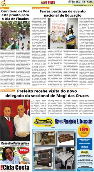 Pág. 5

2ª quinz. de outubro de 2013

Poá

Cemitério de Poá
está pronto para
o Dia de Finados

O Cemitério Municipal de
Poá já está pronto para receber
cerca de 5 mil visitantes que devem passar pelo local durante o
Dia de Finados, neste sábado,
dia 02.
Durante toda esta quartafeira, dia 30, funcionários da
Secretaria de Serviços Urbanos
(SSU) realizaram os últimos
serviços de limpeza e reforma
do local. “Todos os serviços já
foram concluídos como, por
exemplo, a organização dos jardins, a poda e capinação, além
da limpeza em geral”, disse o
diretor do Cemitério, Rodrigo
Abeltino.
De acordo com o diretor, a
Secretaria de Cultura também
preparou uma programação religiosa para o dia, por meio de
missas católicas, sendo elas,
as 08 e 10 horas da Paróquia
Nossa Senhora de Fátima (Calmon Viana) e as 14 e 16 horas
da Paróquia Nossa Senhora de

Lourdes (Centro). “Seguimos
uma programação durante esta
semana para deixarmos o local
pronto para as milhares de pessoas que visitarão os túmulos
de amigos e entes queridos e,
para isso, contamos também
com esta parceria com a Secretaria de Cultura”, disse.
Em frente ao Cemitério
também haverá barracas comercializando flores, velas e
alimentos, segundo informou o
Departamento de Fiscalização
da Prefeitura que, juntamente
com a Guarda Civil Municipal
(GCM) também estarão presentes no Cemitério durante
todo o dia.
O Cemitério Municipal de
Poá está localizado na Avenida
João Peckny, nº 430, no Jardim
Itamaraty. As visitas devem começar por volta das 08 horas e
seguem até às 17 horas, horário
previsto para o fechamento do
local.

Ferraz de Vasconcelos

Ferraz participa de evento
nacional de Educação

Supervisora de Ensino da
Secretaria Municipal de Educação representou a cidade
no “5º Encontro Nacional de
Fortalecimento do Conselho Escolar”, promovido em
Brasília, pelo Ministério da
Educação e Cultural; objetivo do evento foi discutir a
formação e a importância dos
colegiados para uma eficiente gestão escolar
A Secretaria de Educação
de Ferraz de Vasconcelos
participou do “5º Encontro
Nacional de Fortalecimento
do Conselho Escolar”, realizado em Brasília, recentemente. Janaína Menezes
Cubas, supervisora de Ensino da pasta, representou, na
oportunidade, o governo ferrazense. Segundo a secretária
municipal de Educação, Denize Ribeiro, foi a primeira
vez que a cidade participou
de um evento deste porte.
Com abertura em 16 de
outubro, o encontro foi promovido no Distrito Federal
até o último dia 18. Gestores educacionais de diversas partes do País tiveram a
oportunidade de debater sobre assuntos pertinentes ao
Programa Nacional de Fortalecimento dos Conselhos
Escolares, como política de
apoio à gestão educacional.
O evento também tratou sobre o processo de formação
desses grupos, da concepção
aos recursos didáticos utilizados no processo e sobre o
fortalecimento deste tipo de
colegiado.

Com a participação do
ministro da Educação, Aloízio Mercadante, a conferência valorizou a participação
efetiva da comunidade na
formação do Conselho de
Escola para deliberações
acerca da instituição de ensino, não apenas no que tange à parte financeira, mas,
principalmente, o segmento
pedagógico.
Conforme aponta Janaína, todas as unidades escolares devem ter o seu colegiado. O grupo deve abarcar
professores, alunos, pais de
estudantes, funcionários e
gestores (diretor, vice-diretor, coordenador, supervisor). Juntos, os membros
têm como premissa decidir
os caminhos a serem trilhados pela instituição de ensino, independentemente se é

gerida pela esfera municipal,
ou pelas redes particular ou
estadual:
“O objetivo central é discutir a gestão de uma escola,
visando à qualidade de ensino como um todo. Por isso,
fizemos questão de participar do encontro em Brasília.
A ideia é fortalecermos os
conselhos, para que eles tenham cada vez mais possibilidades de contribuir na gestão escolar. É fundamental
ouvirmos pais, professores,
alunos e funcionários, para
uma eficiente coordenação”,
complementa a supervisora.
Segundo a chefe da pasta da Educação de Ferraz, a
cidade já está se preparando
para participar da conferência que será realizada em
âmbito estadual, dentro de
algumas semanas. O local

e a data dos trabalhos ainda
serão definidos. Segundo a
gestora, as discussões vão ter
a mesma temática do encontro promovido no Distrito
Federal, dias atrás:
“Para nós, é de extrema
importância
discutirmos
sobre o fortalecimento dos
conselhos escolares. Em
Ferraz, por exemplo, todas
as 44 escolas da rede municipal contam com conselhos
constituídos e atuantes, que
deliberam, questionam e resolvem”, considera Denize.
Nesta esteira de pensamentos, o prefeito Acir Filló
valoriza a participação da
supervisora ferrazense nas
discussões promovidas em
Brasília e o trabalho empreendido pela Secretaria Municipal de Educação quanto
à formação dos conselhos na
rede:
“Tudo que traz conhecimento é importante para a
cidade. Conselho de escola
é coisa séria, é um colegiado
que precisa ser valorizado e
bem trabalhado. Em nossa
cidade, esta formação é uma
realidade. Levamos a sério
a criação dos grupos, tanto
quanto à capacitação de seus
membros, para que possam,
credenciados,
contribuir
com a melhoria da qualidade
de ensino e garantir a efetiva
participação da comunidade
na gestão educacional, conforme prevê a legislação”,
complementa o chefe do Poder Executivo ferrazense.

Prefeito recebe visita do novo
delegado da seccional de Mogi das Cruzes

Mogi das Cruzes

O prefeito poaense
Francisco Pereira de Sousa, o Testinha, recebeu em
seu gabinete a visita do
novo delegado seccional
de Mogi das Cruzes, Marcos Batalha. O objetivo da
visita, segundo o delegado,
além de estreitar a amizade

com o chefe do poder Executivo de Poá, também foi
para se colocar a disposição do município, além
de buscar as principais
reivindicações sobre segurança. “Tenho um grande
apreço pelo prefeito, então
fiz questão de visitá-lo e

me colocar a disposição
para atender as reivindicações”, afirmou Batalha.
De acordo com o prefeito, as portas do gabinete
sempre estarão abertas ao
delegado da seccional que
vem se mostrando muito
interessado e dedicado em

trabalhar pela segurança
regional. “Ele está com
muita vontade de trabalhar
e isso é muito importante,
além disso, ele já é da região o que significa que
ele tem conhecimento sobre os problemas do Alto
Tietê”, afirmou Testinha.

 