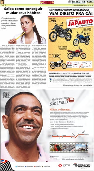 Pág. 8

2ª quinz. de outubro de 2013

Saiba como conseguir
mudar seus hábitos
Comportamentos
podem ser mudados
quando prestamos
atenção às nossas
ações

Nossos dias são repletos de
muitas atividades e boa parte
delas são repetições de ações
que executamos há anos. Fazemos muitas coisas iguais todos
os dias: acordar, tomar banho,
comer, nos vestir, etc. Seguimos um padrão de comportamento e com isso determinamos nossas ações. Boa parte do
que fazemos no nosso dia a dia
são hábitos e configuram nossa
rotina diária.
Hábitos são comportamentos que assimilamos através
da repetição de uma ação e
assim criamos um processo de
aprendizado e internalização do
conceito com o passar do tempo, deixamos de agir de forma
consciente e essas ações repetitivas se tornam automáticas e
inconscientes.
Você pode lembrar-se agora
de muitos e muitos aprendizados que hoje são parte de você
nas suas ações. Por exemplo, o
caminhar, falar e até mesmo o
dirigir. No começo de qualquer
processo novo, as pessoas precisam de muita atenção e concentração para conseguir ter o

resultado desejado. Com o passar do tempo, o aprendizado se
torna sabido e conhecido, com
isso, o conceito fica internalizado.
Quando um comportamento que antes era novo e exigia
muito esforço passa a ser incorporado se tornando um hábito,
deixa o cérebro livre para observar e pensar outras coisas,
deixando espaço para o novo.
Assim a mente se mantém viva,
em pleno movimento.
A força da repetição
Alguns hábitos foram criados de forma consciente por
nós mesmos para nos proporcionar bem-estar. Mas outros,
infelizmente, precisamos de
atitude para mudar o que está
ruim, como, por exemplo, comer além da conta ou ser sedentário. Excesso de comida só
faz mal, e não praticar atividade física é um descuido grande
com o próprio corpo. Se as pessoas estão atentas ao que estão
fazendo, podem mudar isso,
se assim for necessário, adquirindo hábitos saudáveis. Caso
contrário, manterão uma repeti-

ção que poderá não ser nem um
pouco saudável.
Você já parou para pensar
em seus hábitos? Quais são as
atividades do seu dia a dia que
você repete constantemente?
Você faz isso por opção ou se
sente sem escolha? Esta pergunta pode ajudá-lo a perceber
muitas ações que você vem fazendo. Será que alguns dos seus
comportamentos te prejudicam,
ou quem sabe, até mesmo lhe
fazem mal? Será que isso lhe
impedindo de crescer e ter sucesso na vida?
Afinal, como mudar um hábito?
Se você está disposto a mudar um comportamento seu,
tenha em mente qual sua ação
nova e quais resultados você espera daqui para frente. Porém,
é importante que você analise
bem a situação que vive antes
de tomar uma atitude radical de
mudança, sem preparo ou estratégia. Esse tipo de ação desorganizada é tão nociva quanto
um mau hábito.

 