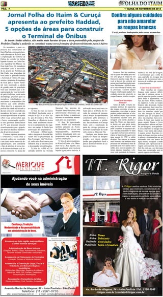 Pág. 7

1ª quinz. de NOVEMBRO de 2013

Jornal Folha do Itaim & Curuçá
apresenta ao prefeito Haddad,
5 opções de áreas para construir
o Terminal de Ônibus

Confira alguns cuidados
para não amarelar
as roupas brancas
Uso de produtos inadequados pode causar as manchas

As áreas citadas abaixo, são muito mais baratas do que a área pretendida pelo projeto do
Prefeito Haddad e poderão se constituir numa nova fronteira de desenvolvimento para o bairro
Os moradores e parte expressiva dos comerciantes do
Itaim Paulista continuam discutindo alternativas de local para
a implantação do Terminal de
Ônibus do corredor de ônibus
ligando o centro, via Celso Garcia e ligando a São Mateus, via
Dom João Nery. Os moradores
concordam com a necessidade do projeto do Prefeitura de
São Paulo, mas discordam do
local onde se pretende instalar
o Terminal de Ônibus. Os argumentos e propostas de mudança
de local para o futuro Terminal vem recebendo a adesão
de grande parte da população
local que entendem que a desapropriação do local pretendido pela Prefeitura, trará muito
desemprego, prejuízos para os
moradores, trabalhadores, comerciantes e proprietários dos
imóveis que serão afetados.
Além disso há o agravante do
prefeito da cidade ter baixado o
decreto sem ouvir a opinião dos
moradores do bairro, que não
tiveram possibilidade de opinar
sobre o que seria melhor para
o bairro, contrariando a política dos governos democráticos
do PT, que procuram discutir
exaustivamente com a população antes de decidir a implantação de um novo projeto.
Fizemos algumas pesquisas
e verificamos 5 áreas onde o
terminal poderia ser construído
a um custo muito menor de desapropriações, sem considerar
o fato de abertura de novas áreas de desenvolvimento e de interesse comercial. As áreas são

Neutra e fácil de combinar,
não há quem não tenha pelo menos uma peça de roupa na cor
branca no guarda-roupa. Mas se
você já deixou de comprar por
pensar que manchas podem aparecer facilmente e é difícil manter o tom vibrante e bonito, não
se preocupe. Existem alguns
truques simples que ajudam nos
cuidados para não amarelar as
roupas brancas, confira a seguir:

as seguintes:
1) Área de mais ou menos
100.000m2 localizada entre a
estação da CPTM e o Rio Tiete, que dá acesso a Vila Any,
Guarulhos e à Rodovia Ayrton
Sena, onde atualmente encontra-se o acampamento dos ciganos e um campo de futebol por
autorização dos proprietários;
2) Área de 13.000m2 localizado a margem da Avenida Marechal Tito na proximidade da
Rua Aricanga e Céu Vila Curuçá, onde antes funcionava uma
indústria, hoje se encontra livre
e desocupada, sem edificações;
3) Área de 16.000 m2, localizada também na Avenida

Marechal Tito, próximo do
Hospital Santa Marcelina, onde
anteriormente funcionava garagem de ônibus, e atualmente
encontra-se totalmente abandonada pelo seu proprietário.
4) Área de aproximadamente 30.000 m2 localizada
também próximo da Avenida Marechal Tito, divisa com
Itaquaquecetuba, atualmente
também abandonada pelo seu
proprietário com algumas pequenas construções.
5) Área de aproximadamente 40 mil m2 entre a Av. Marechal Tito e a Rua Itajuíbe, ocupada atualmente pela Favela de
Itajuibe e por outros imóveis. A

utilização dessa área traria solução para o problema de moradia de centenas de pessoas,
com a doação de apartamentos
construídos pela prefeitura e
também resolveria o problema das enchentes no Córrego
Itaim, com a canalização de
parte do córrego (próximo ao
terminal) e ampliação da vazão
sob a ponte na Marechal Tito.
Qualquer uma destas áreas
poderá ser objeto de desapropriação, sem causar grandes
perdas para população local e
para o desenvolvimento do comercio do bairro.

Como lavar as roupas
brancas?
Antes de tudo, é muito importante lembrar de separá-las
das roupas coloridas, já que se
misturadas à cor clara as peças
podem ganhar manchas as roupas brancas muito sujas devem
inicialmente receber uma pré
lavagem com sabão alcalino e
água fria. Nunca use água quente direto em uma peça muito
suja, ao invés de remover você
pode ‘cozinhar’ as sujeiras e deixar o tecido amarelado. O ideal
é que após realizar essa primeira
etapa, se faça uma lavagem com
água quente (± 55ºC) e sabão
alcalino. Para deixar as roupas
mais brancas, use também neste
processo um alvejante à base de
peróxido sem cloro junto com o
sabão, pois isso vai ajudar a eliminar algumas manchas e oferecer uma qualidade de limpeza

melhor e no final da lavagem,
é recomendado que a dona de
casa capriche no enxágue das
peças a fim de remover todo o
excesso de resíduos que causam
o amarelamento.
Como tirar as manchas?
Tirar manchas de roupas
brancas pode parecer difícil,
mas não é, existem vários tipos de manchas, porém a maior
parte delas é pigmentária, ou
seja, de frutas, frutos, verduras,
ou orgânicas. Como as roupas
brancas não descoram, muitas
vezes podemos fazer uma fricção maior utilizando um produto tira manchas, desde que
isso não estrague as fibras, e
também usar um alvejante sem
cloro nas manchas mais resistentes. A chave para manter as
peças sempre limpas e livres
das manchas é aplicar um líquido pré-lavagem, principalmente nos colarinhos e mangas das
blusas e nas barras das calças.
A sujeira sempre fica mais evidente no branco, por isso, a dica
é aplicar o tira-manchas em pó
misturado com um pouco de
água morna, enxaguar e então
continuar com o processo de lavagem convencional. Isso também faz com que a cor da roupa
fique mais conservada, sem ter
aquele aspecto envelhecido.

 