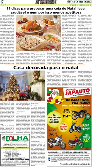 Pág. 2

2ª quinz. de DEZEMBRO de 2013

11 dicas para preparar uma ceia de Natal leve,
saudável e nem por isso menos apetitosa
Ninguém precisa deixar
de comemorar com prazer
essa data tão especial. Dá
para preparar uma ceia leve,
saudável, equilibrada e…
deliciosa! Para isso, basta recorrer a algumas alternativas
de baixo teor calórico, com
menos gorduras e açúcares.
Além disso, vale incluir em
suas receitas muitas hortaliças, frutas e cereais integrais.
Isso mesmo. A grande variedade de hortaliças e frutas
cultivada em nosso país permite que os pratos típicos
das festas fiquem com uma
apresentação de encher os
olhos, e ainda trazem mais
saúde à mesa. São alternativas de baixo valor calórico e
que contêm substâncias que
nos protegem das doenças
crônico-degenerativas, tais
como diabetes, hipertensão,
obesidade e doenças cardiovasculares.
- Inicie a ceia por saladas
cruas que possuem um alto
teor de fibras. A vantagem
é que as fibras atuam como
uma “esponja” na absorção
de gorduras, evitando seus
efeitos nocivos sobre o orga-

nismo.
- Os cereais integrais devem ser incluídos nos pratos
principais, bem como em
saladas. Uma boa sugestão
para a ceia é o arroz preto
com vegetais picados – um
prato exótico, saboroso e nutritivo. Se preferir, utilize o

arroz integral cateto ou agulhinha.
- A farofa tradicional
pode ser substituída por farofa de soja.
- Evite alimentos com
alto teor de gorduras saturadas, como frituras, salgadinhos, embutidos, maionese,

queijos gordos (gorgonzola,
provolone, cheddar), carnes gordurosas (presunto,
pernil, bacon, salame, pele
de aves, carne vermelha
com gordura), massas com
cremes ou molhos cremosos, creme de leite, chantili. Essas gorduras exercem

um papel comprovado no
surgimento de doenças
cardiovasculares,diabetes e
obesidade.
- Para beber, opte pelo
suco de uva orgânico, vinho
tinto orgânico ou o vinho
sem álcool. Substitua o refrigerante por sucos de frutas naturais, chás gelados,
água.
- As frutas (frescas ou
secas) são excelentes opções de sobremesa e também podem ser ingredientes
de saladas mistas e coloridas. Evite os excessos de
rabanadas, tortas, doces refinados e com coberturas e
recheios gordurosos.
- As oleaginosas (castanhas, nozes, pistache,
avelãs, amêndoas etc.) também são excelentes opções,
desde que consumidas com
moderação. Além de saborosas, são altamente nutritivas e favorecem a diminuição do LDL colesterol e o
aumento do HDL colesterol.
- As preparações cozidas, assadas e grelhadas devem ser privilegiadas.
- Dê preferência às pas-

tas e maioneses à base de
soja e molhos feitos com iogurte desnatado. Use e abuse de temperos e ervas fina,
substituindo o sal e os condimentos prontos que possuem
muito sódio e gorduras saturadas e trans.
- O panetone pode ser
consumido por todos, já que,
atualmente, existem as opções light (ideais para quem
busca o emagrecimento),
sem adição de açúcar (para
diabéticos) e sem glúten
(para celíacos). Portanto,
sabendo escolher, ninguém
precisa passar longe dessa
delícia.
- Além dos panetones,
existem outras opções saudáveis e específicas para
pessoas com necessidades
especiais como bolachas de
natal sem glúten, brownie
sem glúten e lactose, chocolates sem adição de açúcar
em formatos especiais para o
natal, pêssego em calda diet,
leite condensado diet, leite
condensado de soja, pão-demel sem glúten, doce de soja
(similar ao doce de leite convencional).

Casa decorada para o natal
Exterior
No caso de quem habita vivendas, com jardim, tire
proveito de todo o exterior da
casa, quer com iluminações
natalícias em torno da casa ou
a enfeitar pequenas árvores e
arbustos. Um pai Natal gigante
a espreitar do telhado, um presépio em ponto grande, bonecos de neve ou renas a “correr”

A grande protagonista da
quadra natalícia, é em torno da
árvore de Natal que se centram
grande parte das atenções antes, durante e depois da noite de
Consoada e, por isso mesmo,
terá de brilhar! Tradicional ou
alternativa, grande ou pequena, artificial ou natural, verde
floresta ou branca, com decorações de uma só cor ou ornamentos feitos à mão, só não
podem faltar as iluminações e
a estrela no topo da árvore, que
representará o espírito natalício
que se vive na sua casa.
Portas
Para dar as boas-vindas
à época de Advento e antecipar toda a decoração do seu
lar, pendure uma bonita coroa
de Natal na porta de entrada.
Comprada ou confeccionada à

mão; redonda, oval ou pendente; com galhos de pinheiro ou
ramos secos; com apontamentos de vermelho, dourado ou
prateado; com ou sem fitas…
a verdade é que provavelmente
vai contagiar todos os vizinhos
a fazerem o mesmo!
Janelas
Anime as suas vistas (e dias
mais cinzentos!) com janelas
vestidas a rigor: escolha entreiluminação de Natal, neve artificial (divirta-se a transpor para
os vidros os muitos moldes que
normalmente acompanham as
latas de neve artificial), pendure
estrelas, bolas de Natal ou outros ornamentos com uma fita
de seda ou um fio de cediela
transparente atado no varão da
cortina. Não se esqueça dos peitoris que podem ser enfeitados

Um veículo do GRUPO ACONTECE de Jornais e Revistas

A marca Folha do Itaim existe a 42 anos, sendo 9 anos
sob a direção do Grupo Acontece de Jornais e Revistas.
CIRCULAÇÃO: Itaim Paulista, Vl Curuçá, Jd Robrú,
Alto Tiete (Itaquá, Poá, Ferraz de Vasconcelos e Suzano)

35 mil exemplares - 1ª Quinz Out 2013
Diretor Executivo:
Jornalistas (fl):
Diretor de Arte:
Designer Gráfico
Reporter Fotográfico:
Fotografo Teen:
Revisora:
Gerente Financeiro:
Depto. Jurídico:
Distrib./Logistica:

Divaldo Rosa
Silmara Galvão Nunes-MTb 51.096
Sérgio Avante
Ademir Rodrigues
Adriana Correa
Bruno Barreto Rosa
Prof. Suseli Corumba Rosa
Ademir Rodrigues
Agilson M. Oliveira
MULTI - Distrib. de Jornais e Folhetos

REDAÇÃO E PUBLICIDADE
Fone/Fax: 2031-2364 / 2513-0928
Av. dos Guachos, 166 - 08030-360 - Vila Curuçá – SP
www.aconteceagora.com.br | E-mail: raleste@gmail.com

As matérias publicadas são de exclusiva responsabilidade dos colaboradores e não representam
necessariamente a opinião do Jornal. Os nomes dos colaboradores e representantes comerciais
não mantém vínculo empregatício com a empresa.

com velas, pinhas, bonecos ou
postais de Natal.
Centros de mesa
Uma das decorações mais
populares na época natalícia
são os centros de mesa e não
estamos a falar apenas daquele
que enfeita a mesa de jantar na
noite de Consoada. Existe uma
enorme variedade de matériaprima para elaborar centros de
mesa de Natal deslumbrantes,
que não vão querer esperar até
ao dia 24 de Dezembro para
serem exibidos! Aproveitando
os ornamentos que não colocou
na árvore e as sempre bonitas
velas, adicione algumas das
melhores decorações que a Mãe
Natureza tem para oferecer –
ramos de pinheiro, folhas secas,
pinhas, azevinho, bagos vermelhos, paus de canela, castanhas,
nozes – e dê um toque natalício
à mesa da sala, ao espaço sobre
a lareira, à mesa da cozinha, à
mesa da sala de jantar, à mesa
do hall de entrada…
Divisões a decorar
É uma boa questão! Há
quem prefira concentrar a decoração de Natal numa única
divisão – a sala de jantar ou de
estar – mas também há quem
goste de enfeitar toda a casa. E
como gostos não se discutem
(principalmente no Natal!), tem
a liberdade de adicionar pequenos apontamentos natalícios
em qualquer divisão: na casa
de banho ou na cozinha, com
têxteis-lar natalícios, imanes ou
peças decorativas alusivas ao
Natal, por exemplo. Pode ainda
deixar os seus filhos decorarem
os seus quartos ou escritório a
preceito.

pelo jardim farão as delícias dos
habitantes e dos transeuntes.
Outros detalhes
Para além dos principais
elementos decorativos da época
de Natal, existem várias outras
maneiras de dar à sua casa um
ambiente mágico e encantador.
Surpreenda nos jantares que
antecedem os dias 24 e 25 de
Dezembro com marcadores de

lugar confeccionados a partir de
postais de Natal antigos, bolas
ou estrelas brilhantes; enfeite os
guardanapos com fitas em cetim ou feltro, adicionando uma
pequena estrela ou cristal decorativo; resgate a velha tradição
do calendário de Advento; inove na forma como embrulha os
presentes; faça os seus próprios
postais de Natal… enfim, divirta-se com a decoração natalícia!

 