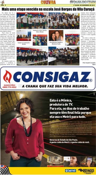 Pág. 6

2ª quinz. de DEZEMBRO de 2013

Mais uma etapa vencida na escola José Borges da Vila Curuçá
No último dia 12, a
E.E. José Borges Andrade,
localizada na Vila Curuçá, promoveu a formatura
dos alunos dos 5º anos do
Ensino Fundamental, contando com a presença dos
professores, dos funcionários, da direção e coordenação, dos pais e familiares dos alunos formandos e
dos próprios alunos.
Num clima de muita
expectativa, o evento começou por volta das 10h.
A mesa foi composta por
Carla Oliveira Silva, diretora; Sandra Regina Bernardo, vice-diretora; Nilce
França e Elizabeth Faria,
coordenadoras pedagógicas. Após a execução do
Hino Nacional, a diretora
Carla foi convidada a fazer
a abertura oficial do evento
e aproveitou para ressaltar
a importância do amor e o
quanto valeu a pena o nosso trabalho.
De maneira muito expressiva e carinhosa, a
professora mestre de ce-

Professoras Arlete, Patricia,
Zaira e Rosane

Equipe de coordenação e
direção

vice-diretora Sandra e
diretora Carla

rimônia Zaira Edmound,
enfatizou nossa gratidão a
Deus por esse dia e parabenizou os pais e familiares que foram os primeiros
professores de nossos alunos. Fez uma interessante
comparação da casa com
a escola, onde também
cuidamos da limpeza, da
comida, da administração
e das pessoas e, por isso,
sentimos e dizemos que
a escola é nossa segunda
casa.
Em meio a muita alegria e emoção, os alunos
cantaram e homenagearam pais e professores, em
especial as professoras do
5º ano: Patrícia, Arlete,
Zaíra e Rosane. Eles, que
foram os protagonistas
deste momento tão significativo, também foram homenageados e receberam
o diploma de formatura
simbolizando mais uma
etapa vencida!
Prof. Suseli Corumba
Rosa

 