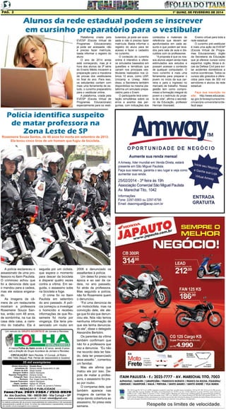 Pág. 2

1ª quinz. de FEVEREIRO de 2014

Alunos da rede estadual podem se inscrever
em cursinho preparatório para o vestibular
Plataforma criada pela
EVESP (Escola Virtual de
Programas
Educacionais)
já pode ser acessada; não
é preciso fazer matrícula,
basta informar o registro do
aluno
O ano de 2014 ainda
está começando, mas já é
hora dos alunos da 3ª série
do Ensino Médio iniciarem a
preparação para a maratona
de provas dos vestibulares
no final do ano. Para isso,
os estudantes contam com
mais uma ferramenta de estudo, o cursinho preparatório
para o vestibular online.
A plataforma, criada pela
EVESP (Escola Virtual de
Programas
Educacionais)
especialmente para os vesti-

Polícia identifica suspeito
de matar professora na
Zona Leste de SP

Rosemeire Souza Santos, de 48 anos foi morta em setembro de 2013.
Ela levou cinco tiros de um homem que fugiu de bicicleta.

A polícia esclareceu o
assassinato de uma professora no Itaim Paulista.
O criminoso achou que
foi a denúncia dela que
o mandou para a cadeia,
mas ele estava enganado.
As imagens da câmera de um restaurante
mostram a professora
Rosemeire Souza Santos, então com 48 anos,
de sombrinha, na rua da
casa dela casa, a caminho do trabalho. Ela é

seguida por um ciclista,
que espera o momento
para descer da bicicleta
e disparar quatro vezes
contra a vítima. Em seguida, o assassino sobe
na bicicleta e foge.
O crime foi no Itaim
Paulista em setembro
do ano passado. A polícia começou a investigar
o homicídio e recebeu
informações de que Rosemeire foi morta por
vingança. Ela teria presenciado um roubo em

Um veículo do GRUPO ACONTECE de Jornais e Revistas

A marca Folha do Itaim existe a 42 anos, sendo 9 anos
sob a direção do Grupo Acontece de Jornais e Revistas.
CIRCULAÇÃO: Itaim Paulista, Vl Curuçá, Jd Robrú,
Alto Tiete (Itaquá, Poá, Ferraz de Vasconcelos e Suzano)

35 mil exemplares
Diretor Executivo:
Jornalistas (fl):
Diretor de Arte:
Designer Gráfico
Reporter Fotográfico:
Fotografo Teen:
Revisora:
Gerente Financeiro:
Depto. Jurídico:
Distrib./Logistica:

Divaldo Rosa
Silmara Galvão Nunes-MTb 51.096
Sérgio Avante
Ademir Rodrigues
Adriana Correa
Bruno Barreto Rosa
Prof. Suseli Corumba Rosa
Ademir Rodrigues
Agilson M. Oliveira
MULTI - Distrib. de Jornais e Folhetos

REDAÇÃO E PUBLICIDADE
Fone/Fax: 2031-2364 / 2513-0928
Av. dos Guachos, 166 - 08030-360 - Vila Curuçá – SP
www.aconteceagora.com.br | E-mail: raleste@gmail.com

As matérias publicadas são de exclusiva responsabilidade dos colaboradores e não representam
necessariamente a opinião do Jornal. Os nomes dos colaboradores e representantes comerciais
não mantém vínculo empregatício com a empresa.

2008 e denunciado os
assaltantes à polícia.
Um deles foi preso na
época e ao sair da cadeia, no ano passado,
foi atrás da professora.
Mas segundo a polícia,
não foi Rosemeire quem
o denunciou.
“Foi uma denúncia de
um motociclista, mas na
convicção dele, ele alega que foi ela que denunciou ele. Nós não temos
nenhuma informação de
que ela tenha denunciado ele”, disse o delegado
Alexandre Bertolini.
Os parentes da vítima
também confirmam que
não foi a professora que
vez a denuncia. “Eu não
me recordo dela ter falado, dela ter presenciado
esse assalto.”, comentou
um familiar.
Mas ele afirma que
matou ela por isso. Depois de matar a professora, o assassino foi preso por roubo.
O comparsa dele, que
também aparece nas
imagens de camisa laranja dando cobertura ao
assassino, foi preso esta
semana.

bulandos, já pode ser acessada e não é preciso fazer
matrícula. Basta informar o
registro do aluno para ter
acesso e fazer o cadastro
no cursinho.
O conteúdo do cursinho
online é interativo e oferece simulados baseados em
questões e temáticas que
caíram nos principais vestibulares realizados nos últimos 10 anos, como USP,
Unicamp e Unesp. Além
disso, a Secretaria também
disponibiliza na mesma plataforma um simulado preparatório para o Enem.
O participante terá orientação simultânea sobre os
erros e acertos das perguntas, com indicações dos

conteúdos e materiais de
referência que devem ser
aprofundados em cada assunto e que podem ser levados para sala de aula e discutidos com os professores.
“A proposta é que os nossos alunos sejam ainda mais
estimulados aos estudos e
possam acessar o conteúdo
de qualquer computador. O
novo cursinho é mais uma
ferramenta para preparar o
jovem no início da sua carreira e para o ingresso no
mercado de trabalho. Nossa
gestão tem como compromisso a formação integral do
jovem e o estímulo do projeto de vida”, afirma o secretário da Educação, professor
Herman Voorwald.

Ensino virtual para toda a
rede estadual
O cursinho pré-vestibular
é mais uma ação da EVESP
(Escola Virtual de Programas Educacionais), órgão
da Secretaria da Educação
que já oferece cursos como
espanhol, inglês, libras e dicas da Defesa Civil para evitar acidentes domésticos e
outros ocorrências. Todos os
cursos são gratuitos e oferecidos para mais de 300 mil
servidores e alunos da rede
estadual.
Faça sua inscrição no
site: http://www.educacao.
sp.gov.br/evesp/cursos/inscricao/pre-universitario/default.aspx

 