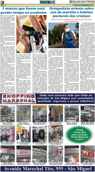 Pág. 7

1ª quinz. de FEVEREIRO de 2014

7 manias que fazem você Ortopedista orienta sobre
perder tempo na academia uso de mochila e hábitos
posturais das crianças

Passar horas na academia
com roupa inadequada, andando lentamente na esteira
ou fazendo sempre o mesmo
treino atrapalham o bom resultado da malhação.
Não é falta de ir à academia,
nem de dedicação aos exercícios. Mas tem gente que não
consegue resultados, por mais
que se “esforce” na malhação.
É como “correr atrás do vento”, ou seja, gastar energia e
tempo em treinos ineficientes
ou com atitudes que não combinam exatamente com a boa
forma.
Veja a seguir algumas das situações improdutivas na academia e dicas para melhorar
seu treino.
1. Fazer musculação com
grandes intervalos entre as
séries
A pessoa vai para a academia
e segue a planilha “direitinho”.
Acontece que, como também
não abre mão de fazer “social”, entre uma série e outra
ela conversa calmamente
com o amigo, com o treinador, bebe água, se olha no
espelho. Para que o treino
funcione, é importante que se
respeite os intervalos entre
as séries de musculação. Em
média os intervalos são de 30
a 45 segundos.
2. Ficar na esteira por 1h30 na
velocidade de 4km/hora
Tem quem se ache o máximo
fazendo 1h30 de caminhada.
Só que no ritmo de 4km por
hora, para conversar com o
amigo na esteira ao lado, não
dá. É importante usar um parâmetro como indicador da
intensidade do esforço. O melhor e mais usado é o frequencímetro, que mede a frequência cardíaca (FC) durante o
exercício.
3. Fazer musculação e atividade aeróbica quando dá
vontade
Às vezes o indivíduo sai para
correr às terças e quintas,
às vezes faz musculação às
quartas. Algumas semanas
não faz nada. Em outras, faz

Limite máximo suportado é de 10% do peso do corpo,
alerta especialista

tudo, todos os dias. É difícil
ter bons resultados sem uma
rotina de treinos, descanso e
alimentação. Alguma rotina há
que se ter.
4. Treinar todos os dias, mesmo exausto
A pessoa leva tão ao pé da letra a necessidade de atividade
física que para ela a palavra
descanso não existe no dicionário. Mesmo sem dormir direito ou doente, marca presença na academia. Quem não
quer faltar de jeito nenhum,
deve procurar atividades que
promovam relaxamento, como
alongamento e ioga.
5. Tornar a musculação mais
“fácil”
Pegar leve no peso ou exercitar-se na postura errada,
não sentindo esforço, é quase
como não fazer nada. Para a
musculação realmente funcionar, é preciso adequar as
cargas de cada exercício e aumentar o peso de acordo com
as adaptações geradas.
6. Não variar o treino

Todo dia, ele faz tudo sempre
igual: 10 minutos de esteira, seis séries para membros
superiores, seis séries para
membros inferiores, sempre
nos mesmos equipamentos,
com os mesmos pesos. Assim, a evolução física tende a
estagnar. É importante variar
os estímulos de carga, intervalos, métodos e exercícios
que trabalhem vários grupos
musculares.
7. Usar roupas inadequadas
Acreditando que suar mais
é sinônimo de emagrecer, a
pessoa vai para a academia
encapotada. Ou vai com uma
roupa muito decotada, justa, que pode revelar mais do
que deveria, provocando incômodo e mal-estar a ponto
de não conseguir realizar o
exercício direito. Nada disso.
A roupa deve ser confortável
e favorecer a ventilação, além
de proteger do contato direto
com aparelhos na musculação
para evitar o surgimento de
doenças de pele.

A volta às aulas implica na
compra do material escolar,
mas também na questão de
como facilitar o dia-a-dia do
aluno na hora de carregar os
livros.
Para a ortopedista infantil
do Hospital do Servidor Público Estadual (HSPE) Monica
Paschoal Nogueira, a recomendação de todo profissional de saúde é que as escolas
tenham armários para evitar
que os alunos carreguem o
material todo dia.
Mas, na impossibilidade
dos armários, a indicação da
médica é escolher mochilas
com rodinhas, que facilitam o
transporte. A altura da haste
para carregá-la deve ser observada, e ajustada à altura
de cada criança. Porém, se
a escola tiver escadas, o aluno fará esforço para subir do
mesmo jeito e essa mochila,
então, já não seria ideal.
Outro caso é o da mochila
sem rodas, que deve ter duas
alças para serem colocadas
nos ombros, na parte das costas, e nunca carregada em
um só lado. Ao escolher uma

mochila é importante que ela
seja leve. Quando estiver vazia, não deve pesar mais que
meio quilo. O ideal é que seja
de duas tiras, pois as de tira
única para o ombro não distribuem o peso uniformemente,
o que pode causar problemas
de postura.
“O estudante deve tensionar as tiras para que a mochila fique bem junto ao corpo
e aproximadamente a cinco
centímetros acima da linha
da cintura. As alças devem
ser acolchoadas, reguláveis
e com largura mínima de quatro centímetros na altura dos
ombros. Tiras estreitas podem causar compressão nos
ombros e restringir a circulação. É interessante também
concentrar os objetos mais
pesados no centro da mochila
e mais próximos das costas”,
observa.
“O máximo suportado pelo
corpo é de 10% do seu peso,
ou seja, para uma criança de
30 quilos, o limite é 3 quilos,
mas as crianças costumam
exagerar”, explica a especialista.

O resultado dessa prática
é o risco de entorses pelo excesso de esforço dos músculos da coluna, além de dores,
que podem ser causadas por
alterações posturais. “A criança tende a levar o pescoço
para frente e manter o tronco
inclinado”, afirma.
Pesquisa publicada em
2012 pela Revista Brasileira de Fisiologia do Exercício
mostrou que 45% dos alunos
da rede pública e privada de
Santa Catarina carregavam
peso acima do suportado.
A dra. Monica diz que, embora não exista no Brasil trabalho conclusivo da relação
direta do peso com distúrbios
de alinhamento da coluna, a
percepção dos profissionais
que atendem em consultório
e ambulatório é de que as
queixas de dor aumentam em
crianças que carregam cargas
acima do tolerado.
A especialista ainda alerta
para maus hábitos que comprometem a estrutura da coluna de crianças e causam
dor. “Sentar curvado sobre a
carteira escolar ou sentar na
lombar, durante longos períodos, aumenta as chances de
estruturação desses vícios
posturais pelo tempo que o
corpo se mantém na posição.”
Segundo a médica, na
atualidade, as crianças ficam
muito tempo sentadas ao usar
jogos eletrônicos e computadores, o que não é normal
para a idade.
Esse comportamento se
tornou um fator importante à
saúde, pois pode ter contribuído para o aumento da obesidade infantil e seus reflexos.
Nesse caso, a volta às aulas
é bem-vinda, porque estimula
atitudes mais ativas e a prática de atividade física.

 