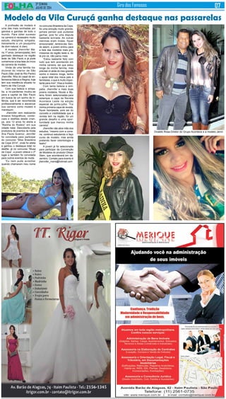 3ª SEMANA
JULHO de 2014
Giro dos Famosos
A profissão de modelo é
uma das mais sonhadas por
garotos e garotas de todo o
mundo. Para obter sucesso
na carreira é necessário muito
estudo, disciplina, simpatia,
treinamento e um pouquinho
de dom natural, é claro.
A modelo Jhennifer Ma-
ris,17 anos, (emancipada), tem
ganhado destaque na região
leste de São Paulo e já pode
comemorar a boa fase do início
da carreira de modelo.
Vinda de uma família tra-
dicional do interior de São
Paulo (São José do Rio Pardo)
Jhennifer, filha do casal de en-
fermeiros Márcio e Regina, hoje
tem sua residência situada no
bairro da Vila Curuçá.
Com sua beleza e simpa-
tia, a rio-pardense mudou-se
para a capital de São Paulo
em busca de um sonho de in-
fância, que é ser reconhecida
profissionalmente e alavancar
sua carreira como modelo e
manequim.
Jhennifer vem realizando
ensaios fotográficos, comer-
ciais e desfiles desde crian-
ça, aos 12 anos foi eleita a
“Rainha do Rodeio” em sua
cidade natal. Descoberta pela
produtora de eventos de moda
Ana Paula Queiroz, Jennifer
foi convidada para participar
do concurso “Miss Brasileira
da Copa 2014”, onde foi eleita
e ganhou o destaque total no
desfile, já no concurso “Musa
da Copa”, a jovem obteve o 2º
lugar e também foi convidada
para outros eventos de moda.
“Eu nem pude acreditar
quando chamaram meu nome
Modelo da Vila Curuçá ganha destaque nas passarelas
no concurso Brasileira da Copa,
foi uma emoção muito grande,
jamais pensei que pudesse
ganhar, pois foi uma disputa
bastante acirrada. As outras
meninas eram lindas, fiquei
emocionada”, lembra ela. Sen-
do assim, a jovem entrou para
a lista das modelos mais pro-
missoras da região leste e, de
lá pra cá, não parou mais.
“Estou bastante feliz com
tudo que tem acontecido em
minha carreira, sei que estou
longe da minha família, mas
precisei vir atrás do meu grande
sonho e mesmo longe, tenho
o apoio total dos meus pais e
familiares, o que é muito impor-
tante para mim”, frisa a modelo.
Com tanta beleza e sim-
patia, Jhennifer e mais duas
jovens modelos, Nicole e My-
lena, foram selecionadas para
estampar a capa da Revista
Acontece Leste na edição
especial de junho-julho. “Foi
minha primeira capa de revista,
fiquei lisonjeada, pois sei do
conceito e credibilidade que a
revista tem na região, foi um
grande desafio e uma opor-
tunidade que marcou minha
carreira”.
Jhennifer não abre mão dos
estudos, “mesmo com a corre-
ria, continuo estudando e faço
curso de modelo, mas ainda
pretendo fazer odontologia e
teatro”.
A jovem já foi selecionada
para participar da Convenção
de Modelos do produtor Dilson
Stein, que acontecerá em de-
zembro. Contato para evento é
jhennifer_maris@hotmail.com
Divaldo Rosa-Diretor do Grupo Acontece e a modelo Jenni
 