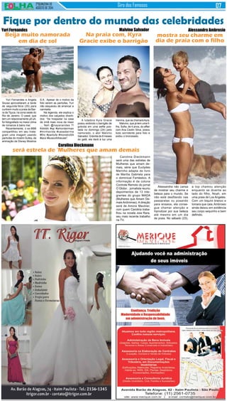 2°QUINZENA DE 
AGOSTO de 2014 Giro dos Famosos 
Fique por dentro do mundo das celebridades 
Yuri Fernandes 
Beija muito namorada 
em dia de sol 
Yuri Fernandes e Angela 
Sousa aproveitaram a tarde 
de segunda-feira (25) para 
curtirem muito a praia da Bar-ra 
da Tijuca, na zona oeste do 
Rio de Janeiro. O casal, que 
tem um relacionamento yô-yô, 
foi fotografado no maior clima 
de romance à baira mar. 
Recentemente, o ex-BBB 
compartilhou em seu Insta-gram 
uma imagem usando 
pantufas do mostro Sulley, da 
animação da Disney Mostros 
Na praia com, Kyra 
Gracie exibe o barrigão 
A lutadora Kyra Gracie 
posou exibindo o barrigão de 
grávida em uma selfie pos-tada 
no domingo (24) pelo 
namorado, o ator Malvino 
Salvador. Grávida de 8 meses 
do galã, ela dará à luz uma 
Malvino Salvador 
menina, que se chamará Ayra. 
Malvino, que já tem uma fi-lha, 
Sofia, de 4 anos, do affair 
com Ana Ceolin Silva, posou 
todo sorridente para foto e 
exibiu o bronzeado. 
Carolina Dieckmann 
será estrela de ‘Mulheres que amam demais 
Alessandra Ambrosio 
mostra seu charme em 
dia de praia com o filho 
Alessandra não cansa 
de mostrar seu charme e 
beleza para o mundo. Se 
não está desfilando nas 
passarelas ou posando 
para ensaios, ela conse-gue 
chamar atenção e 
hipnotizar por sua beleza 
até mesmo em um dia 
de praia. No sábado (23), 
Carolina Dieckmann 
será uma das estrelas de 
Mulheres que amam de-mais, 
série que Euclydes 
Marinho adapta do livro 
de Marília Gabriela para 
o dominical Fantástico. A 
informação é da coluna 
Controle Remoto do jornal 
O Globo . jornalista reuniu 
depoimentos de 13 inte-grantes 
do grupo MADA 
(Mulheres que Amam De-mais 
Anônimas). A direção 
será de Amora Mautner, 
com quem Carolina traba-lhou 
na novela Joia Rara, 
seu mais recente trabalho 
na TV. 
a top chamou atenção 
enquanto se divertia ao 
lado do filho, Noah, em 
uma praia de Los Angeles. 
Com um biquíni branco e 
tomara que caia, Ambrosio 
ainda deixou em evidência 
seu corpo sequinho e bem 
definido. 
S.A.. Apesar de o motivo da 
foto serem as pantufas, Yuri 
não esqueceu de arrancar a 
camiseta. 
Na legenda, ele explica o 
motivo dos calçados diverti-dos: 
“Se hospedar na casa 
de irmã mais nova da nisso 
... Neh @nayanandes ?! 
Kkkkkk #sp #amordeirmao 
#minhavida #casadairma 
#frio #pantufa #monstroSA 
#azul #eusoufofoeusei”. 
 