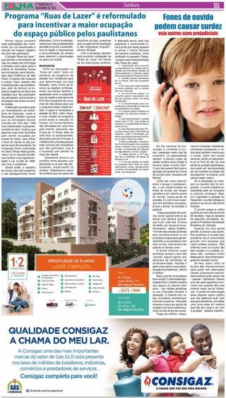 2ª QUINZENA DE 
NOVEMBRO de 2014 
Cotidiano 
Novas regras preveem 
mais participação dos mora-dores 
da rua beneficiada e 
redução de impacto negativo 
aos que não participam 
O projeto “Ruas de Lazer”, 
que permite o fechamento de 
vias da cidade aos domingos 
e feriados como apoio para a 
prática de atividades físicas 
aos moradores, será reformu-lado 
pela Prefeitura de São 
Paulo. O objetivo da mudança 
é buscar maior adesão dos 
moradores das ruas beneficia-das, 
além de diminuir os im-pactos 
negativos na rotina dos 
cidadãos que não participam 
das atividades, promovendo a 
ampliação das áreas de lazer 
na cidade. 
A alteração acontece após 
um levantamento da Secre-taria 
de Esportes, Lazer e 
Recreação (SEME) apontar 
que as atividades sequer 
ocorriam em 70% das 1.058 
ruas cadastradas. A pesquisa, 
iniciada em abril, mostrou que 
algumas ruas eram fechadas 
para serem ocupadas por 
mesas de bares, para retirar 
o fluxo de carros ou até pre-servar 
sono de moradores. As 
mudanças foram publicadas 
no Diário Oficial desta quinta- 
-feira (13) no Decreto 55.684, 
que confere nova regulamen-tação 
à Lei 12.264 de 1996, 
que criou o programa. 
Desde então, o cadastro 
de novas vias está suspenso 
e dez desligamentos foram 
Fones de ouvido 
podem causar surdez 
veja outros sons prejudiciais 
No dia nacional de pre-venção 
e combate à sur-dez, 
celebrado neste mês de 
novembro, os especialistas 
alertam: é preciso cuidar da 
saúde auditiva para chegar à 
terceira idade ouvindo bem. 
O que não parece fácil para a 
geração que parece ter o fone 
de ouvido como “acessório de 
fábrica” 
Cada dia mais popular 
entre crianças e adolescen-tes, 
o uso indiscriminado de 
fones de ouvido, por longos 
períodos e em volume acima 
do normal, causa perda de 
audição. E o pior é que a pes-soa 
nem percebe o processo, 
já que a perda da audição é 
gradual. 
“Essa população de usuá-rios 
vai ter queixa anterior ao 
tempo que deveria ocorrer, 
que é por volta dos 75 anos 
de idade, por causa do enve-lhecimento”, 
alerta Castilho. 
“A morte das células auditivas 
pelo envelhecimento é um 
processo programado geneti-camente, 
e vai acontecer com 
todo mundo, mas deveria ser 
apenas no tempo certo.” 
A perda anterior pode 
acontecer porque o som alto 
“acorda” alguns genes que 
deveriam se manifestar só 
na terceira idade. “Acordar o 
gene mais cedo é uma sobre-posição 
de problemas”, afirma 
o médico. 
Mas o que faz uma pessoa 
ficar surda? O otorrinolaringo-logista 
Arthur Castilho explica 
que alguns já nascem sem 
ouvir – por razões genéticas 
ou por infecções durante a 
gestação. A maioria dos ca-sos, 
no entanto, acontece por 
traumas acústicos, infecções 
durante a vida e por abuso da 
audição com sons altíssimos, 
como os dos fones de ouvido. 
Fogos de artifício, máqui- 
nas em indústrias, britadeiras, 
conversas excessivas e ruí-dos 
altos também machucam 
o ouvido. Quem tem ouvido 
sensível, sente um desconfor-to 
já no final do dia: há uma 
perda de audição significativa, 
que pode ser acompanhada 
por um zumbido ou chiado. No 
dia seguinte, no entanto, tudo 
parece estar melhor. 
Se a exposição ao ruído, 
som ou barulho alto foi tem-porária, 
o ouvido trabalha ar-duamente 
para se recuperar 
e costuma conseguir. Mas, 
se a agressão à audição for 
frequente, o ouvido entrega os 
pontos e os nervos vão sendo 
lesados. 
O ouvido passa a sofrer 
quando os sons são acima de 
85 decibéis. Veja os decibéis 
de algumas atividades, se-gundo 
a Proteste e Sociedade 
Brasileira de Otologia: 
Quando há uma perda 
grande, é preciso usar apare-lhos 
auditivos. E aí está outro 
problema: há um preconceito 
grande com pessoas que 
usam prótese auditiva. “Não 
entendo como os óculos são 
bem aceitos e a prótese au-ditiva 
não”, compara Cícero 
Matsuyama, otorrinolaringolo-gista 
do Hospital Cema. 
De fato, assim como os 
óculos são imprescindíveis 
para quem tem alterações 
visuais, a recusa em usar pró-tese 
auditiva pode causar até 
– pasme! – Alzheimer. “Idosos 
que não usam aparelho e con-vivem 
com a perda, têm uma 
chance maior de ter Alzhei-mer. 
A perda de estimulação 
deve disparar algum gatilho 
que não sabemos qual, mas 
que gera demência, por afetar 
uma outra área do cérebro 
que não tem nada a ver com 
a audição”, detalha Castilho. 
Programa “Ruas de Lazer” é reformulado 
para incentivar a maior ocupação 
do espaço público pelos paulistanos 
efetivados. Com a mudanças, 
mesmo as ruas já cadastradas 
deverão procurar a subprefei-tura 
da região e reapresentar 
a documentação do projeto 
para obterem a autorização 
ou apoio ao projeto. 
Mudanças 
Entre as alterações no 
“Ruas de Lazer” está um 
aumento da exigência de 
adesão dos moradores para 
que determinada via seja 
fechada, como forma de di-minuir 
as reações contrárias. 
Antes, era preciso recolher e 
apresentar junto a subprefei-tura 
da região a assinatura de 
67% dos moradores da via ou 
mais de dois terços para que 
o programa fosse implemen-tado, 
e agora é necessária a 
adesão de 80%. Além disso, 
o novo modelo do programa 
prevê ainda a redução no 
horário de funcionamento 
das atividades em uma hora 
pela manhã, passando das 
9 para as 10 horas, além de 
uma hora no encerramento, 
abreviado para às 16 horas. A 
medida evita uma das queixas 
mais comuns dos moradores 
que não participam, que é 
o incomodo com barulho no 
início da manhã. 
“Queremos diminuir os 
conflitos entre aqueles que 
participam e os que não par-ticipando, 
preservando os 
direitos. Registramos casos 
de conflitos que iam parar até 
na polícia, por isso, queremos 
que o projeto tenha aceitação 
e não prejudique ninguém”, 
afirmou Shuqair. 
Com a mudança, também 
está proibida instalação de 
“Ruas de Lazer” em trecho 
de via onde exista comércio. 
A alteração serve para não 
prejudicar o comerciante lo-cal 
e evita que bares passem 
a utilizar o trecho fechado 
de maneira imprópria, como 
verificado no passado. Passo- 
-a-passo para implementação 
das “Ruas de Lazer” 
1. Interessado deve procurar 
a subprefeitura da região para a 
retirada dos formulários modelos de 
abaixo-assinado e conselho gestor 
para a aprovação da “Ruas de Lazer” 
2. Cidadão recolhe assinaturas 
de, no mínimo, 80% dos moradores 
da rua 
3. Um croqui com mapa completo 
do trecho pleiteado com os imóveis 
deve ser produzido 
4. Os moradores elegem um 
conselho gestor responsável com 
até dez pessoas, sendo um deles 
coordenador 
5. A documentação deve ser 
levada até a Supervisão de Esportes 
da subprefeitura da região 
6. A equipe avalia e fiscaliza as 
condições do local para receber o 
projeto 
7. Caso seja aprovado, o projeto 
segue para a CET, que avalia os 
impactos e a possibilidade de fecha-mento 
da rua 
8. Caso seja aprovado pela CET, 
o projeto segue para a Secretaria de 
Esportes, Lazer e Recreação que 
emite uma portaria que será publica-da 
no Diário Oficial da Cidade 
9. Após a publicação, o coordena-dor 
do conselho gestor da rua poderá 
retirar o material, como os cavaletes 
e bolas, na Supervisão de Esportes 
da subprefeitura e iniciar o projeto. 
10. Neste período, a CET tam-bém 
faz a instalação de placas de 
trânsito na via 
11. A rua que desejar se manter 
no programa deve fazer um reca-dastramento 
anual, apresentando 
a mesma documentação do pedido 
inicial, mas atualizada 
 