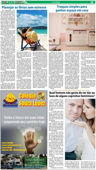 2ª QUINZENA DE 
NOVEMBRO de 2014 Variedades 
Sem organização, o mo-mento 
de descanso pode se 
tornar problema profissional. 
O momento das férias é sem-pre 
esperado. Mas, assim 
como é preciso planejar as 
atividades que irá fazer duran-te 
esse tempo, é fundamental 
que a pessoa se organize 
para ficar longe do trabalho. 
Caso contrário, é muito pro-vável 
que, logo após voltar, o 
profissional retome o mesmo 
nível de estresse que estava 
antes das férias. 
Confira algumas dicas 
apontadas pelos especialistas 
sobre como se planejar para 
tirar as merecidas férias: 
1 – Esteja seguro de que 
este é o momento certo: 
“Não adianta sair de férias 
e não conseguir se desligar 
do trabalho, ficar checando 
e-mails e ligando para a em-presa”, 
destaca Ana Maria. O 
profissional deve avaliar com 
ele mesmo ou com outras 
pessoas se esta é a hora cer-ta. 
“Pouco adianta tirar férias 
se, mentalmente ou emocio-nalmente, 
a pessoa não tem 
condições de aproveitar.” 
2 – Se planeje com ante-cedência: 
dependendo das 
responsabilidades do profis-sional, 
ele terá que treinar 
ou passar as informações 
necessárias para quem ficar 
em seu lugar. “É fundamental 
que a pessoa pense nisso 
com antecedência para não 
se sobrecarregar na semana 
anterior as férias”, ressalta 
Ana Maria. 
3 – Organize seus proje-tos: 
Ana Maria aconselha que, 
se o profissional tem algum 
prazo para cumprir logo após 
suas férias, é interessante 
que ele deixe tudo enca-minhado 
para não precisar 
começar o projeto assim que 
voltar. 
Segundo Rita Passos, 
diretora de comunicação da 
Associação Brasileira de Qua-lidade 
de Vida (ABQV), muitos 
profissionais deixam para o 
Truques simples para 
ganhar espaço em casa 
Reformar ou decorar a 
casa é como um quebra-ca-beça. 
Aos poucos, é preciso 
encaixar todas as peças nos 
ambientes, sempre com inte-ligência 
e bom senso. Caso 
contrário, o resultado poderá 
ficar bem longe do esperado. 
Uma das principais dicas para 
fazer tudo correr bem e não 
pecar pelo exagero é analisar 
a área que se tem disponível. 
“Não adianta escolher muitas 
peças para um cômodo pe-queno. 
É importante pensar 
na circulação”, afirma a arqui-teta 
Eduarda Corrêa. 
Em seguida, chega a hora 
de planejar o posicionamento 
dos itens. “Essa etapa deve 
ser feita com cuidado. Não é 
recomendado colocar móveis 
embaixo de janelas , pois as 
peças atrapalham o dia a dia 
e a entrada de luz pode ficar 
prejudicada”, alerta a arquite-ta 
Maria Claudia Cunha. 
Na sala 
1 – Coloque o sofá de 
frente para a porta. Além de 
facilitar a circulação, é um 
convite para que todos fiquem 
no local e batam um bom 
papo. “De preferência, deixe 
a janela livre para poder ma-nuseá- 
la”, diz Maria Claudia. 
2 - Opte por integrar os 
espaços . Evite, por exemplo, 
colocar o sofá de costas para 
a sala de jantar, pois o móvel 
irá delimitar e separar os am-bientes. 
Uma boa alternativa 
é colocar pufes no lugar, pois 
são mais baixos e podem ser 
removidos com facilidade. 
3 – Preste atenção no 
posicionamento do sofá para 
que ele não fique “espremido”. 
Em espaços reduzidos, evite 
colocar poltronas ou outro 
sofá ao lado. A pessoa deve 
ficar sentada e ter as pernas 
livres. “Alinhar o final do bra-ço 
com os outros móveis é 
sempre uma boa sugestão”, 
recomenda Maria Claudia. 
Planejar as férias sem estresse 
último dia de trabalho a or-ganização 
dos prazos. E, por 
isso, no seu primeiro dia de 
férias ainda estão resolvendo 
problemas. 
4 – Defina as pessoas 
que irão executar cada tare-fa: 
algumas funções podem 
ser delegadas, outras não. 
“O profissional deve ter em 
mente quais atividades são 
possíveis de serem realizadas 
por outra pessoa e quais são 
aquelas que precisam de um 
treinamento maior”, destaca 
Rita. Só assim ele conseguirá 
se planejar e organizar seus 
projetos de forma que não 
precise trabalhar durante 
suas férias. 
5 – Informe aos seus ges-tores 
sobre o tempo que ficará 
fora: “Alguns chefes pensam 
que a pessoa está sempre 
disponível, mesmo quando 
fora da empresa”, explica Ana 
Maria. Por isso, é importante 
que o profissional converse 
com seus gestores sobre o 
tempo que irá ficar de férias e 
que não poderá ser solicitado. 
6 – Programe mensagens 
automáticas no e-mail corpo-rativo: 
é importante avisar que 
durante determinado período 
você não estará vendo suas 
mensagens. “O profissional 
deve sempre deixar o contato 
da pessoa que ficará respon-sável 
pelas suas funções”, 
afirma Ana Maria. 
7 – Se desconecte: depois 
que todas as etapas foram 
completadas, é hora de se 
desconectar. As férias devem 
ser momentos de “quebra da 
rotina”. “Se você já organizou 
todos os seus projetos, dele-gou 
as funções, conversou 
com seus gestores e deixou 
avisado o período que estará 
fora, por que irá continuar co-nectado 
e mandando e-mails 
para saber o que está aconte-cendo?”, 
questiona Rita. 
4 – A mesa de centro deve 
estar sempre centralizada 
e a 50 cm de distância do 
sofá. Assim é fácil pegar e 
manusear objetos que estão 
sobre ela. 
5 - Se possível, escolha 
uma porta de correr para o 
box. Esse modelo facilita a 
circulação. 
6 - Chuveiro, vaso sani-tário 
e pia devem estar na 
mesma parede hidráulica, o 
que permite maior circulação 
no espaço. Caso não seja 
possível, evite a proximidade 
entre a ponta da pia e a qui-na 
do box. Essa disposição 
pode gerar uma espécie de 
ampulheta que dificultará a 
circulação. 
7 - Planeje armários sob a 
bancada da pia. “Assim você 
ganha um espaço para arma-zenar 
utensílios maiores sem 
comprometer a circulação”, 
comenta Eduarda. 
Qual homem não gosta de ser dar ao 
luxo de alguns caprichos femininos? 
Com certeza, os ho-mens 
adoram ser papa-ricados 
e notados pelas 
mulheres. Então, seguem 
dicas para que as mulheres 
arrasem nos momentos 
de agrado junto ao seu 
parceiro: 
- A mulher deve sem-pre 
se preocupar com a 
beleza, portanto, não fique 
desleixada e a Deus dará 
não, mantenha-se sempre 
ajeitada e cheirosa para 
seu esposo. 
- Aposte em um clima 
mais romântico para sua 
casa, aposte na Aromate-rapia 
e purifique o ambien-te 
com aromas agradáveis, 
além de cuidar da limpeza 
dos ambientes. 
- Os homens adoram 
surpresas. De vez em 
quando, prepare um almo-ço 
ou jantar especial para 
ele ou qualquer outro pro-grama 
interessante a dois. 
- Quando sair na noite, 
use e abuse de sua criativi-dade 
e escolha um look um 
pouco mais atraente, sexy 
e aposte no salto alto. 
- O diálogo é muito im-portante 
na vida a dois, 
portanto, troque sempre 
ideias com ele sobre o 
trabalho, o dia e outras 
novidades. 
- Os homens também 
adoram uma ajudinha no 
momento da pressa, en-tão, 
ajeite-o com amor e 
carinho, ajude-o a pentear 
os cabelos, na hora de se 
vestir etc. 
- O elogio é um incentivo 
e tanto, então, não se es-queça 
de elogiá-lo de vez 
em quando e conquiste ain-da 
mais a confiança a dois. 
- Fique sempre ligada 
aos desejos de seu es-poso, 
pois às vezes, ele 
faz um pedido especial ou 
dá um toque e você está 
totalmente fora da tomada. 
 