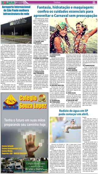 2ª QUINZENA DE
JANEIRO de 2015
Cotidiano
O Terminal 3 do Ae-
roporto Internacional de
São Paulo (Gru Airport)
respondeu ao aumento
das necessidades dos pas-
sageiros, que exigem co-
nexões de rede cada vez
mais rápidas, e implantou
redes cabeadas e wi-fi da
Cisco.
O grande aumento do
tráfego, comprovado pela
Copa do Mundo no ano
passado, e que poderá
crescer ainda mais com o
aproximar da Olimpíada, foi
um dos principais motivos
para fazer melhoramentos.
Foram implantados
mais de 500 Access Points
e também Switches Cisco.
Assim, tanto passagei-
ros quanto trabalhadores
do aeroporto podem ter
acesso a wi-fi, em todo o
terminal.
A velocidade final da
rede aumentou até pelo
menos dez vezes mais e
a estabilidade das redes
Dermatologista alerta
para o material das fanta-
sias e a importância dos
exercícios físicos
Você está contando os
dias para a chegada do
Carnaval, mas não bas-
ta só se divertir. Precisa
também tomar cuidado
com a saúde. A médica
Daniela Lemes, membro da
Associação Brasileira de
Dermatologia, destacou os
principais itens para apro-
veitar a folga direitinho.
1) Tecido das
fantasias
Cuidado com o material
das peças que escolher e
evite tecidos sintéticos e
roupas apertadas. Podem
causar brotoejas, princi-
palmente em crianças,
por não permitirem a pele
respirar. Prefira roupas de
algodão, leves e claras.
2) Spray de espuma
Esses produtos, geral-
mente, contêm substâncias
tóxicas. Em contato com
a pele, eles podem cau-
sar alergia. Se inalados,
podem provocar rinite e
asma ou conjuntivite, se
atingirem os olhos.
3) Maquiagem
nas crianças
Maquiagem de adulto
na criançada nem pensar!
Apele dos pequenos é mui-
to mais sensível que a dos
adultos e, por conta disso,
podem causar dermatite e,
consequentemente, aler-
gia, devido às substâncias
químicas para maior fixa-
ção do produto.
Fantasia, hidratação e maquiagem:
confira os cuidados essenciais para
aproveitar o Carnaval sem preocupação
Rodízio de água em SP
pode começar em abril,
(29), o prazo para o início
do rodízio é discutido en-
tre integrantes do governo
e dirigentes da Sabesp e
“coincide com o fim do pe-
ríodo chuvoso e a previsão
de término da segunda cota
do volume morto do Can-
tareira”. A assessoria do
governo de São Paulo in-
formou que não há definição
sobre o assunto e declarou
que a Sabesp poderia dar
um posicionamento oficial
sobre o tema. A assessoria
da companhia, por sua vez,
disse que a Sabesp “cum-
pre ordens” e indicou que
a reportagem entrasse em
contato com o governo do
Estado.
Por volta das 11h40, a
Sabesp enviou uma nota
de esclarecimento para a
imprensa e negou que haja
alguma previsão para re-
alizar rodízio. A nota diz
que, “conforme informado
pelo diretor-presidente da
Sabesp, Jerson Kelman,
em entrevista no último dia
27/1”, a companhia não
defininiu “nem que vai ter
racionamento nem a data
eventual disso, muito me-
nos. Nem qual o modelo de
racionamento.”
Ainda de acordo com o
texto, “eventual decisão so-
bre o tema será comunicada
de maneira transparante e
com a devida antecedência”.
Mesmo sem uma posi-
ção oficial sobre a restrição
no abastecimento de água,
o diretor metropolitano da
Sabesp, Paulo Massato,
afirmou, na terça-feira (27),
que o rodízio na região
metropolitana de São Paulo
teria que ser “drástico”.
— Para fazer rodízio,
teria que ser muito pesado,
muito drástico. Para ganhar
mais do que já economiza-
mos hoje, seriam necessá-
rios dois dias com água e
cinco dias sem água.
Governo do Estado e
Sabesp não informam ofi-
cialmente se medida será
tomada
O Estado de São Paulo
pode começar a passar por
rodízio de água em abril
deste ano, caso o volume de
chuvas não fique acima da
média no período. Em meio
à pior crise hídrica da histó-
ria, o nível dos reservatórios
que abastecem a região
metropolitana tem registrado
quedas frequentes. Dessa
forma, a única saída seria
o rodízio.
De acordo com matéria
do jornal Folha de S.Paulo
publicada nesta quinta-feira
4) Exercícios
físicos
Ela alertou que a falta de
atividades físicas pode tra-
zer complicações durante
a época festiva para quem
pretende passar o dia todo
caminhando e pulando na
avenida ou nos blocos de
rua. Uma das dicas da der-
matologista é posicionar
as pernas para cima para
ajudar no retorno venoso,
quando estiver em casa.
Existem diversos cremes
que possuem substâncias
calmantes e são ótimos
para relaxar as pernas ao
final do dia. Peça dica ao
dermatologista.
5) Bolhas nos pés
Nunca fure as bolhas
que surgirem nos pés,
pois pode causar infec-
ções! A dica que Daniela
é usar sapatos abertos
para as bolhas estourarem
sozinhas. Não use sapatos
novos em um dia que se vai
andar muito.
6) Acidentes
de percurso
Levou aquela pisada
nos pés? Se isso acontecer
e sua unha ficar roxa, não
arranque a menos que ela
esteja muito solta. Se este
não for o caso, recomenda-
-se apenas passar esmalte
fortalecedor para ajudar no
crescimento das unhas. Há
pomadas cicatrizantes e
com antibiótico para impe-
dir infecções locais.
7) Protetor
solar sempre
A recomendação, que
sempre aparece no quesi-
to cuidados de pele, deve
continuar no Carnaval,
com o fator de proteção
de no mínimo 30.Amédica
também sugere o uso de
bonés e óculos de sol. Se
você se esqueceu de pas-
sar protetor antes de sair
de casa, não deixe de usar
o pós-sol quando voltar.
Ainda assim, segundo ela,
há riscos.
8) Para eles
Os homens têm mais
chances de desenvolver
câncer nos lábios por não
usarem protetor labial.
9) Escalda pés
Se chegou em casa
com os pés cansados e
doloridos, o remédio é
preparar o escalda pés. Ele
pode ser feito com produ-
tos à base de ureia e óleos
minerais diluídos em água
morna durante 20 minutos.
Isso vai lhe proporcionar
sensação de bem-estar na
hora!
10) Hidratação
Com a transpiração
acontece a perda de água
e sais minerais e, por isso,
é essencial que você man-
tenha o corpo hidratado o
tempo todo. Daniela reco-
menda beber muita água
e borrifar água termal no
rosto para equilibrar o pH.
A água termal é subterrâ-
nea, rica em sais minerais
e oligoelementos com ação
anti-inflamatória, cicatri-
zante, além de ser ótima
para quem tem pele ole-
osa. Pode ser usada em
qualquer tipo de pele e vá-
rias vezes ao dia. Quando
gelada, dá uma sensação
calmante e refrescante.
Aplique-a antes da ma-
quiagem, pois ela vai dimi-
nuir os poros e não deixar
aquele aspecto oleoso,
além de fazer a maquia-
gem durar mais.
Aeroporto Internacional
de São Paulo melhora
infraestrutura de rede
também cresceu. Esta in-
fraestrutura melhorada
permitiu implementar o
check-in dinâmico. Assim,
foram reduzidos custos
para o aeroporto e até para
as companhias aéreas.
A infraestrutura suporta
um tráfego que vai até aos
40 gigabytes. O Aeroporto
Internacional de São Pau-
lo é o mais movimentado
do país, com um grande
número de passageiros.
Cerca de 1,8 mil pessoas
usam estas redes.
Ao usarem a internet,
os passageiros também
vão deixando alguma infor-
mação aos lojistas. Assim,
os interessados, como as
companhias aéreas, por
exemplo, podem também
criar propagandas direcio-
nadas para os vários tipos
de usuários.
Também está previsto
que a expansão de redes
chegue em breve aos Ter-
minais 1 e 2 do aeroporto.
 