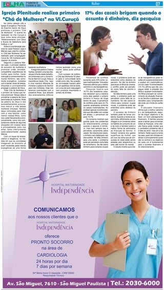 2ª QUINZENA DE
FEVEREIRO de 2015
Mulher
No último sábado (28) a
Igreja Evangélica Plenitude
do Espírito Santo de Deus
promoveu o primeiro “Chá
de Mulheres”. O evento foi
realizado na Vila Curuçá e
teve como tema principal:
“Relacionamento com Deus
e Busca de Sabedoria para
Edificar o Lar”.
Sobre a coordenação pas-
toral do casal Robson Lapa e
Márcia Lapa, este foi o primei-
ro Chá das Mulheres há ser
realizado pela congregação.
Cerca de 100 mulheres parti-
ciparam do evento.
Segundo a pastora Már-
cia Lapa, o principal objetivo
do encontro de mulheres é
promover união, amizade,
compartilhar experiências de
mulher para mulher, trazer
instrução e conhecimentos no
mundo feminino, tais como:
moda evangélica, cuidados
com a saúde, dicas de beleza,
etiquetas e principalmente
propagar a palavra de Deus.
“Este Chá de Mulheres é
o primeiro de muitos que ire-
mos promover. Nossa idéia é
proclamar a palavra de Deus
para todas as mulheres.Atrás
da palavra de Deus e dos
aconselhamentos procura-
mos instruir a vida destas
mulheres virtuosas. Saímos
daqui renovadas para lidar
com a vida familiar, como
instruir nossos filhos, como
nos cuidar fisicamente e emo-
cionalmente, como nos com-
portarmos diante de algumas
situações em nossos lares
e principalmente como nos
amar, tanto interiormente
como exteriormente”, explica
Márcia.
Com um toque de leveza,
clamor e elegância, na me-
dida em que as convidadas
chegavam ao encontro já
eram recebidas pelas lideres
evangélicas de uma forma
Igreja Plenitude realiza primeiro
“Chá de Mulheres” na Vl.Curuçá
Percentual de conflitos
aumenta para 23% entre ca-
sais inadimplentes. Educador
financeiro afirma que o melhor
caminho é o da transparência.
Pesquisa mostra que
16,7% dos brasileiros casa-
dos declaram que a maneira
como eles gastam o próprio
dinheiro é motivo de briga
dentro de casa. O percentual
de conflitos sobe para 22,7%
quando analisados somente
os casais inadimplentes. Ao
analisar apenas os entrevista-
dos que não estão com contas
em atraso, o percentual cai
para 10,7%.
Os números mostram que
grande parte dos problemas
de relacionamento começa
quando o assunto é dinhei-
ro, mas nem sempre isso é
percebido claramente pelos
casais. Na maioria dos casos,
o dinheiro vem disfarçado nas
discussões. Se falta dinheiro
para uma saída, o problema
pode ser percebido como falta
de romantismo. Se não sobra
dinheiro para comprar roupas
17% dos casais brigam quando o
assunto é dinheiro, diz pesquisa
novas, o problema pode ser
entendido como desleixo do
parceiro. Se não há dinheiro
para levar os filhos ao cinema,
o conflito pode ser percebi-
do como falta de carinho e
atenção.
Se falta dinheiro para uma
saída, o problema pode ser
percebido como falta de ro-
mantismo. Se não sobra di-
nheiro para comprar roupas
novas, o problema pode ser
entendido como desleixo do
parceiro.
O excesso de dinheiro
também pode se tornar pro-
blema. Quando a renda do ca-
sal é farta, dificilmente os dois
chegam a um consenso sobre
os hábitos de consumo de um
e de outro e também sobre a
melhor forma de administrar
as finanças da família. O
homem reclama dos gastos
supérfluos da mulher, que
por sua vez acha que as con-
quistas do casal estão sendo
adiadas pelo desperdício ou
pela ‘pão durice’ do marido.
O estudo mostra que a fal-
ta de transparência pode re-
sultar em superendividamento
e acabar em inadimplência.
Um em cada 10 entrevistados
(10,1%) afirma que não con-
segue ceder à pressão dos
filhos e acabam endividados.
Os filhos precisam ter conhe-
cimento da situação financei-
ra da família e participar das
decisões para compreender
até onde vai o limite do cartão
do pai.
O educador financeiro
afirma que o melhor caminho
é o da transparência, segui-
do de traçar objetivos e de
fazer um bom planejamento
financeiro. A família precisa
parar e sentar para conversar
sobre as finanças. Uma rela-
ção franca pode revelar que
o verdadeiro problema não é
a falta de amor, mas sim a de
dinheiro. Saber qual é a renda
da casa, quem tem dívidas em
atraso e principalmente quais
são os sonhos e os objetivos
de cada um é fundamental
para o sucesso financeiro e
do relacionamento
bastante acolhedora.
Asegunda pastora Cristina
Santos, também uma das lide-
ranças à frente deste trabalho,
em entrevista com o Jornal fo-
lha do Itaim & Curuçá, frisou a
importância deste Chá, “aqui
é uma maneira diferente de
ministrar a palavra do Senhor
para nós mulheres. Hoje nós
teremos orientações com a
preletora Rose, que através
dos ensinamentos bíblicos
iremos aprender como uma
mulher sabia pode edificar
seu lar”.
Com sucesso de público,
o Chá das Mulheres foi aber-
to para a comunidade tanto
cristã como não. Na ocasião,
as convidadas tiveram além
de um apetitoso chá da tarde,
um curso de auto maquiagem
com produtos importados e
sorteio de brindes.
 