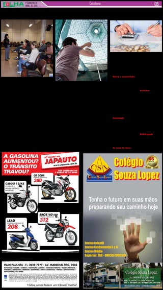 1ª QUINZENA DE
ABRIL de 2015
Cotidiano
ITAIM PAULISTA - F.: 2025-7777 - AV. MARECHAL TITO, 7003
ALPHAVILLE / BARUERI / CAMBUCI / CARAPICUÍBA / CENTRO / FRANCISCO MORATO / FRANCO DA ROCHA /
ITAQUERA / JABAQUARA / LIBERDADE / MAIRIPORÃ / MAUÁ / GUARULHOS / PIRITUBA / SANTO AMARO /
SANTO ANDRÉ / VILA MARIA
Todos juntos fazem um trânsito melhor.
CARGO 125 KS 14/14 valor à vista R$ 6.484,00. BROS 160 ESD 14/15 valor à vista R$ 10.691,00, ou entrada R$ 3.200,00,+ 48x R$ 312,00,
total a prazo R$ 18.176,00. Taxa de Juros 2,71% a.m (37,82% a.a). LEAD 15/15 valor à vista R$ 7.766,00, ou entrada R$ 2.800,00 + 48x
R$ 208,00, total a prazo R$ 12.784,00. Taxa de Juros 2,71% a.m (37,82% a.a). CB 300 15/15 valor à vista R$ 13.860,00, ou entrada R$
4.500,00,+ 48x R$ 380,00, total a prazo R$ 22.740,00. Taxa de Juros 2,71% a.m (37,82% a.a). Tabela sujeita a alteração sem prévio aviso,
conforme política de comercialização da fábrica. Consulte todas as informações em nosso showroom. Promoções válidas somente para os
modelos anunciados até o término do estoque (2 unidades de cada).Ofertas não cumulativas com outras . Imagens ilustrativas. Reservamos
o direito de corrigir possíveis erros gráficos e de digitação.
A GASOLINA
AUMENTOU?
O TRÂNSITO
TRAVOU? SUA LIBERDADE EM
2 RODAS HÁ 35 ANOS
JAPAUTOJAPAUTO
www.japauto.com.br
VEM JÁ PRA CÁ!
CARGO 125KS
CONSULTE O
MELHOR NEGÓCIO.
IMPERDÍVEL!
BROS160 ESD
ENTRADA + MENSAIS R$
312,
CB 300R
ENTRADA + MENSAIS R$
380,
LEAD
ENTRADA + MENSAIS R$
208,
Encontro aberto ao pú-
blico acontece na quinta-
-feira, 16; inscrições po-
dem ser feitas pelo site da
Fundação Procon-SP
A Fundação Procon-SP
promove na quinta-feira,
16, das 9h às 12h, palestra
gratuita sobre orientação
financeira. Os participan-
tes poderão entender o
funcionamento do mercado
de oferta de crédito e seus
principais problemas, como
a falta de informação ade-
quada, o uso responsável
do crédito pelos consu-
midores e as taxas de
juros praticadas no país,
bem como as diversas
estratégias para atrair o
consumidor. As inscrições
podem ser feitas pelo site
do órgão.
Entre os temas aborda-
dos estão: A importância
da educação financeira,
Como surgem as dívidas,
Orçamento doméstico (por
IPT lançou manual com
dicas de tratamento e armaze-
nagem voltadas aos cidadãos
comuns
O IPT (Instituto de Pesqui-
sas Tecnológicas) lançou um
manual com dicas de capta-
ção de água de chuva para
o cidadão comum. A cartilha
contempla todas as etapas,
da captação à utilização da
água de chuva, e oferece à
população orientações para
melhorar a qualidade dessa
água, apresentando as boas
práticas para a sua captação,
armazenamento e utilização
doméstica.
O material recém lançado
é direcionado às famílias que
vivem situações emergenciais
e dissemina uma técnica
relativamente simples, mas
que respeita os requisitos que
garantem o funcionamento
do sistema e, principalmente,
assegura a qualidade da água
coletada. Apesar de ser uma
técnica relativamente simples,
o aproveitamento da água
Fundação Procon-SP
aconselha avaliar a necessi-
dade e as taxas de juros
O Procon-SP listou cinco
dicas que os cidadãos devem
ter antes de obter um emprés-
timo consignado, aquele cujas
parcelas são debitadas direta-
mente da folha de pagamento
da pessoa física.
Avalie a necessidade
- Apesar de possuir juros
menores, quando comparado
com outras modalidades de
empréstimo (cheque especial,
cartão de crédito e emprés-
timo pessoal), o consignado
também é uma operação de
crédito e haverá cobrança de
juros. Faça uma avaliação do
quanto isso vai comprometer
seu orçamento - lembrando
que a mensalidade não pode
ultrapassar 30% do montante
do benefício, no empréstimo
com desconto em folha, e
10% no cartão de crédito
consignado.
Contratação - É dever da
instituição financeira informar
o valor total financiado, a
taxa mensal e anual de juros,
número e periodicidade das
prestações e a soma total a
pagar por empréstimo. Ao
assinar o contrato, exija uma
cópia. A modalidade consig-
nada pode ser paga em até
72 parcelas. Se possível,
opte por um prazo menor para
pagar menos juros.
Na conta do titular - O
valor do empréstimo deverá
Cinco dicas antes de obter
um empréstimo consignado
ser creditado diretamente
na conta em que a pessoa
recebe o benefício. Caso o
pagamento de benefícios
seja na modalidade cartão
magnético, o depósito deverá
ser feito em conta corrente
ou conta poupança da qual
o beneficiário também seja
titular, ou por meio de ordem
de pagamento depositada
preferencialmente na agência
ou banco em que o segurado
recebe do INSS. O depósito
não poderá ser efetuado em
conta de terceiros.
Cuidados - As institui-
ções financeiras não podem
comercializar crédito consig-
nado por telefone, nem cobrar
Taxa de Abertura de Crédito
(TAC). Para o cartão de cré-
dito é permitida a cobrança de
uma taxa única de emissão,
com pagamento dividido em
até três vezes. Eventual re-
negociação ou transferência
do débito para outro banco
pela portabilidade de crédito
não podem ser realizadas
com devolução de dinheiro.
Só são permitidas a redução
dos juros aplicados e/ou a
alteração na quantidade de
parcelas.
Antecipação - Por se
tratar de uma operação de
concessão de crédito, você
terá direito ao abatimento pro-
porcional de juros e encargos,
caso opte pela antecipação
de parcelas do empréstimo
consignado.
Saiba como fazer corretamente
a captação de água de chuva
de chuva possui requisitos
mínimos que devem ser res-
peitados. O principal alerta da
cartilha é a necessidade do
descarte da água da primei-
ra chuva, responsável pela
lavagem da atmosfera e dos
contaminantes presentes na
superfície dos telhados.
“Recomenda-se o des-
carte de dois litros de água
para cada metro quadrado de
área de telhado utilizado para
captação, o que corresponde
aos dois primeiros milímetros
de precipitação. É também
fortemente recomendada a
filtragem dessa água, mesmo
que de maneira simplificada,
com a utilização de um filtro
de malha do tipo de coador
de chá”, explica o engenheiro
Luciano Zanella, pesquisador
do IPT e autor do manual.
O conteúdo está disponí-
vel gratuitamente e pode ser
acessado aqui:
Fonte: www.saopaulo.sp.gov.br/usr/
share/documents/599.pdf
Orientação financeira
é tema de palestra gratuita
que e como fazer), A plani-
lha de controle orçamentá-
rio, Despesas constantes,
eventuais e imprevistas,
Como manter o orçamento
equilibrado, Tipos de crédi-
to e suas características,
O consumismo desde a
infância,Ações para sair do
endividamento, Regras dos
cadastros de proteção ao
crédito, Regularização de
cheques sem fundos e títu-
los protestados eAspectos
emocionais do consumo.
SERVIÇO
Palestra gratuita sobre
orientação financeira
Fundação Procon-SP
Rua Barra Funda, 930,
1º andar, sala 111, Barra
Funda
Dia 16 de abril, das 9h às
12h
Evento aberto ao público
Inscrições pelo site ou pelo
telefone (11) 3824-7065
 