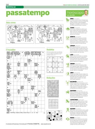 1 8 FOLHA ITAIM & CURUÇÁ - 31 DE JULHO DE 2015
Divirta-se
DIÁRIO DE S. PAULO - TERÇA-FEIRA / 28 DE JULHO DE 201530
horóscopopor João Bidu
ÁRIES (21/3 a 20/4)
Os astros enviam ótimas energias para
quem vai prestar concurso ou prova. Os
estudos também estão protegidos.
Mergulhe no trabalho e verá como isso
se reflete positivamente na carreira.
TOURO (21/4 a 20/5)
Nesta terça, coloque em prática qual-
quer mudança que venha planejando
fazer no seu lar. Grandes planos e con-
tatos com pessoas de fora têm tudo
para ser um sucesso.
GÊMEOS (21/5 a 20/6)
Formar parceria em grupo aumenta
suas chances de sucesso. Aproveite
para trocar ideias e melhorar a convi-
vência com o pessoal do trabalho. Será
mais fácil mostrar seu lado sensual.
CÂNCER (21/6 a 21/7)
Bom dia para priorizar o serviço e dei-
xar tudo em ordem. Quanto mais se es-
forçar, maior será a chance de conquis-
tar um aumento ou descolar uma grana
extra. Converse com seu amor.
LEÃO (22/7 a 22/8)
Ideias criativas não faltam no trabalho.
Aproveite para assumir a liderança e
correr atrás dos seus interesses, já que
vai contar com a sorte. Bom momento
para se aproximar de alguém.
VIRGEM (23/8 a 22/9)
Pode ter um ótimo resultado ao lidar
com segredo antigo, especialmente se
envolve um familiar. Depois, a Lua brilha
em seu paraíso astral, trazendo mais di-
versão, ânimo e criatividade.
LIBRA (23/9 a 22/10)
Serviço que exige raciocínio rápido e fa-
cilidade para se comunicar está em alta.
Aproveite para trocar ideias com os
amigos e pedir conselho. Um velho
amor pode reaparecer.
ESCORPIÃO (23/10 a 21/11)
Quanto mais você se concentrar nas fi-
nanças, melhor será o resultado que vai
obter. Um aumento ou até um novo
cargo pode ser conquistado. Diálogo e
companheirismo reforçam o amor.
SAGITÁRIO (22/11 a 21/12)
Tome a iniciativa e corra atrás dos seus
interesses. Os estudos e o contato com
pessoas de longe recebem a proteção
dos astros. Concentre-se na carreira. O
romance ganha estabilidade.
CAPRICÓRNIO (22/12 a 20/1)
Você vai se sair melhor se ficar na sua.
É que alguém pode tentar puxar o seu
tapete e até falar mal de você pelas
costas. Por isso, se mantiver seus inte-
resses em segredo, tudo dará certo.
AQUÁRIO (21/1 a 19/2)
Nesta terça, você vai sonhar alto e pode
investir em uma parceria para realizar o
que deseja. O apoio dos amigos será
importante no trabalho. Romance se-
creto tem tudo para se tornar intenso.
PEIXES (20/2 a 20/3)
Não perca suas metas de vista e bata-
lhe em dobro para torná-las realidade.
Há chance de dar um grande salto na
vida profissional. Programa com os
amigos promete muita diversão.
Cruzadas
passatempo
Soluções
Sete erros
Sudoku
O conteúdo de Passatempo é fornecido pela www.coquetel.com.br
Preencha os espaços vazios com algarismos
de 1 a 9. Os algarismos não podem se repetir
nas linhas verticais e horizontais, nem nos
quadrados menores (3.3).
 