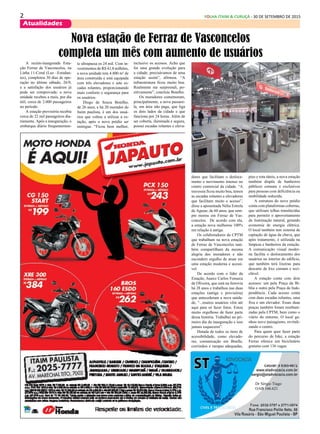 2 FOLHA ITAIM & CURUÇÁ - 30 DE SETEMBRO DE 2015
Atualidades
Dr Sérgio Tiago
OAB 166.621
A recém-inaugurada Esta-
ção Ferraz de Vasconcelos, na
Linha 11-Coral (Luz –Estudan-
tes), completou 30 dias de ope-
ração no último sábado, 26/9,
e a satisfação dos usuários já
pode ser comprovada: a nova
unidade recebeu a mais, por dia
útil, cerca de 2.000 passageiros
no período.
A estação provisória recebia
cerca de 22 mil passageiros dia-
riamente. Após a inauguração, o
embarque diário frequentemen-
Nova estação de Ferraz de Vasconcelos
completa um mês com aumento de usuários
te ultrapassa os 24 mil. Com in-
vestimentos de R$ 41,8 milhões,
a nova unidade tem 4.800 m² de
área construída e está equipada
com três elevadores e sete es-
cadas rolantes, proporcionando
mais conforto e segurança para
os usuários.
Diogo de Souza Botelho,
de 26 anos, e há 20 morador do
Itaim paulista, é um dos usuá-
rios que voltou a utilizar a es-
tação, após o novo prédio ser
entregue. “Ficou bem melhor,
inclusive os acessos. Acho que
foi uma grande evolução para
a cidade, precisávamos de uma
estação assim”, afirmou. “A
infraestrutura ficou muito boa.
Realmente me surpreendi, po-
sitivamente”, concluiu Botelho.
Os moradores comemoram,
principalmente, a nova passare-
la, em área não paga, que liga
os dois lados da cidade e que
funciona por 24 horas. Além de
ser coberta, iluminada e segura,
possui escadas rolantes e eleva-
dores que facilitam o desloca-
mento e movimento intenso no
centro comercial da cidade. “A
travessia ficou muito boa, temos
as escadas rolantes e elevadores
que facilitam muito o acesso”,
disse a aposentada Nélia Estrela
de Aguiar, de 60 anos, que sem-
pre morou em Ferraz de Vas-
concelos. De acordo com ela,
a estação nova melhorou 100%
em relação à antiga.
Os colaboradores da CPTM
que trabalham na nova estação
de Ferraz de Vasconcelos tam-
bém compartilham da mesma
alegria dos moradores e não
escondem orgulho de atuar em
uma estação moderna e acessí-
vel.
De acordo com o líder da
Estação, Juarez Carlos Fonseca
de Oliveira, que está na ferrovia
há 28 anos e trabalhou nas duas
estações (antiga e provisória)
que antecederam a nova unida-
de, “...muitos usuários vêm até
aqui para só fazer fotos. Estou
muito orgulhoso de fazer parte
dessa história. Trabalhei no pri-
meiro dia da inauguração e isso
jamais esquecerei”.
Dotada de todos os itens de
acessibilidade, como elevado-
res, comunicação em Braille,
corrimãos e rampas adequadas,
piso e rota táteis, a nova estação
também dispõe de banheiros
públicos comuns e exclusivos
para pessoas com deficiência ou
mobilidade reduzida.
A estrutura do novo prédio
conta com plataformas cobertas,
que utilizam telhas translúcidas
para permitir o aproveitamento
da iluminação natural, gerando
economia de energia elétrica.
O local também tem sistema de
captação de água da chuva, que
após tratamento, é utilizada na
limpeza e banheiros da estação.
A comunicação visual moder-
na facilita o deslocamento dos
usuários no interior do edifício,
que também terá lixeiras para
descarte de lixo comum e reci-
clável.
A estação conta com dois
acessos: um pela Praça da Bí-
blia e outro pela Praça da Inde-
pendência. Cada acesso conta
com duas escadas rolantes, uma
fixa e um elevador. Essas duas
praças também foram reurbani-
zadas pela CPTM, bem como o
viário do entorno. O local ga-
nhou novo paisagismo, revitali-
zando o centro.
Para quem quer fazer parte
do percurso de bike, a estação
Ferraz oferece um bicicletário
gratuito com 136 vagas.
 