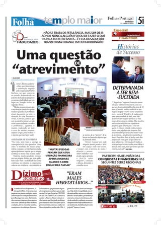 templo maior                                                                                                                              DOMINGO
                                                                                                                                                                                     21 • MARÇO • 2010
                                                                                                                                                                                                         | 5i
                                                                                                                                                                            Especial
                                               NÃO SE TRATA DE PETULÂNCIA, MAS SIM DE IR
                                              AONDE NUNCA ALGUÉM FOI OU DE FAZER O QUE
                                              NUNCA FOI FEITO ANTES... É ESTA OUSADIA QUE
                                               TRANSFORMA O BANAL EM EXTRAORDINÁRIO
                                                                                                                                                                               Histórias
  Uma questão                                                                                                                                                                  de Sucesso

 “atrevimento”
                                                                                                DE


 NILZA VAZ
nilza.redaccao@folhadeportugal.pt




“
I
        novar”, foi esta a palavra-

                                                                                                                                                                          DETERMINADA
        -chave que determinou
        a orientação seguida

                                                                                                                                                                           A SER BEM-
        pelo congressista Walber
Barboza no que concerne

                                                                                                                                                                           -SUCEDIDA
ao estudo desenvolvido na
palestra dedicada ao progresso
económico individual que tem
lugar no Templo Maior, às                                                                                                                                                 “Cheguei ao Congresso Financeiro numa
segundas-feiras.                                                                                                                                                          situação relativamente estável, uma vez
   “Muitas pessoas pensam que                                                                                                                                             que sou funcionária pública há cerca de 30
a sua situação ﬁnanceira apenas                                                                                                                                           anos. Contudo, tinha o sonho de ter um
mudará quando os problemas                                                                                                                                                negócio próprio e entrei numa campanha
atuais passarem, ou seja, a                                                                                                                                               com o nome de ‘Triunfo’ e do nada surgiu
situação de crise financeira                                                                                                                                              uma oportunidade de abrir uma loja:
                                                                                                                                                   FOTOS: DIOGO ALMEIDA




vivida. Contudo, como é que                                                                                                                                               desenvolvi um negócio paralelo ao meu
esta poderá terminar se não                                                                                                                                               cargo de funcionária pública. Mas também
existe quem enfrente e resolva                                                                                                                                            não estava satisfeita com a papelaria
o problema?”, apontou o                                                                                                                                                   pequena, pois achava que o Deus em
orador, realçando ser este                                                                                         ESTUDO: Todas as semanas é
                                                                                                                facultada uma nova aprendizagem,
                                                                                                                                                                          quem eu cria era Grande e não era para
o erro de muitas pessoas:                                                                                           através do estudo abordado                            eu ter uma papelaria tão pequena. Fui
esperar! O que, para muitos, é                                                                                                                                            determinando que teria uma maior e isso
o mesmo que não fazer nada!                                                                                  se inovar, de se “atrever”, de se                            já aconteceu... atualmente, mantenho as
                                                                                                             lançar em busca do objetivo que                              duas! Para além disso, já tenho mais dois
A OUSADIA DE SE ATREVER                                                                                      se pretende obter.                                           projetos em vista, pois sei que Deus me
“Na vida, nem tudo é castigo ou                                                                                 “Atrever é passar por onde                                dará sabedoria e orientação. De todas as
consequência de erros passados. ‘nossa                                                                       ninguém jamais passou, é abrir                               vezes que aqui venho, recebo novas ideias e
vida é o resultado das nossas ações!’,                                                                       um espaço onde não existe,                                   direção para cada passo que temos que dar
referia o estudo e, se não fazemos nada,               "MUITAS PESSOAS                             é romper com a barreira do medo e                                      e isso é essencial!” ANA PAULA
apenas podemos esperar que o mesmo                                                                 alcançar o sucesso.
aconteça na nossa vida, ou seja, nada!”.              PENSAM QUE A SUA                             Saber trabalhar você
   Todavia, muitos poderão invocar,                 SITUAÇÃO FINANCEIRA                            já sabe, agora aprenda               PARTICIPE NA REUNIÃO DAS
em sua própria defesa, que têm agido,
feito tudo bem e trabalhado de forma
                                                       APENAS MUDARÁ                               a fazê-lo como
                                                                                                   ninguém”, concluiu
                                                                                                                                  CONQUISTAS FINANCEIRAS NAS
contínua, no entanto, o congressista                    QUANDO A CRISE                             a leitura, deixando o              SEGUINTES SEDES REGIONAIS
colocou em evidência a necessidade de                FINANCEIRA PASSAR"                            conselho no ar.



                                                                        “ERAM
                                                                        MALES
       “ ...E, SE ALGUÉM ME SERVIR, O PAI O
               HONRARÁ.” (JOÃO 12.26)                               HEREDITÁRIOS...”                                                                                                                     PORTO

                                                                                                                                  MADEIRA
    “A minha vida era de sofrimento. Ti-   les hereditários, que passavam de gera-   partir dessa altura, tornei-me outra pes-
Q   nha quatro filhos, vivia numa casa     ção em geração e eu achava que era tudo   soa. Hoje, tenho tranquilidade, uma vi-
pequena com poucas condições, assim        normal. Até que cheguei ao CENTRO         da muito melhor, um carro e a vida esta-
como tive poucas condições financeiras     DE AJUDA ESPIRITUAL e comecei a           bilizada. Os meus filhos, que também já
                                                                                                                                                                                                                        FOTOS: CEDIDAS




para lhes pagar um curso. Entretanto,      escutar a Palavra. Passei a tomar co-     estavam a começar a ter doenças, atra-
eles cresceram, casaram e foram para as    nhecimento que Deus pede os dízimos       vés da minha fé e confiança, as mesmas
suas casas. Quando já tinha melhores       para manter a Sua Casa e para que O       desapareceram e hoje também têm a vi-
condições, por me encontrar sozinha,       provemos. Então, comecei a confiar em     da estabelecida, trabalhando por conta
começaram a vir as doenças. Eram ma-       Deus e depositei a minha vida n’Ele. A    própria!”. J         C
                                                                                                                                                                                             IURD.PT
 