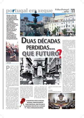 portugal em xeque
   tugal                                                                                                                                      DOMINGO
                                                                                                                                         21 • MARÇO • 2010
                                                                                                                                                             | 11
 Desde o fim do
 século passado,
 principalmente
 na última década,
 a evolução
 tecnológica
 trouxe consigo a
 globalização, que
 para os países




                                                                                                                                                                             FOTOS: LUSA/ARQUIVO FOLHA DE PORTUGL
 que estavam
 atentos foi uma
 oportunidade,
 mas para
 os restantes
 acabou por ser
 um problema,



                                       DUAS DÉCADAS
 pois perderam
 competitividade
                                                                                                                                          presente deu-se uma evolução
                                                                                                                                          enorme nos meios tecnológicos,




                                        PERDIDAS...
                                                                                                                                          que levou a uma globalização
                                                                                                                                          dos mercados. Portugal acabou
                                                                                                                                          por ser prejudicado por este
                                                                                                                                          fenómeno e este é um dos
                                                                                                                                          problemas estruturais da
                                                                                                                                          economia lusa.
                                                                                                                                             A primeira década foi vivida



                                         QUE FUTURO
                                                                                                                                          para combater o déﬁce, logo,
                                                                                                                                          não se criaram fundamentos
                                                                                                                                          para criar desenvolvimento
                                                                                                                                          económico. Os jovens são
                                                                                                                                          os mais atingidos por este
                                                                                                                                          problema, pois, apesar do seu
                                                                                                                                          nível académico ser cada vez
                                                                                                                                          maior, as possibilidades de
                                                                                                                                          emprego dentro da sua área
 JOÃO FILIPE
                                                                                                                                          de formação são menores.
direccao@folhadeportugal.pt                                                                                                               Quando conseguem uma
                                                                                                                                          posição, os salários pagos não



P
            ortugal é um país                                                                                                             correspondem às habilitações e,
            com uma longa                                                                                                                 se em alguns casos existe abuso
            História. Para além                                                                                                           por parte da entidade patronal,
            de ter desbravado                                                                                                             por outro lado existem aqueles
mares nunca antes navegados,                                                                                                              que, mesmo que queiram pagar
o que permitiu levar a cultura                                                                                                            mais, não conseguem.
lusa aos quatros cantos do                                                                                                                   A perspetiva não se aﬁgura
Mundo, desses lugares foram                                                                                                               risonha, principalmente em
trazidas as riquezas locais, o que                                                                                                        Portugal, uma vez que o
permitiu fazer de Portugal um                                                                                                             Governo tem até 2013 o prazo
reino próspero. Mas, apesar dos                                                                                                           para a redução do déﬁce, o que
vários territórios conquistados                                                                                                           não vai permitir uma margem
e de onde era extraído o maior                                                                                                            grande para baixar impostos,
número de bens, nunca deixou                                                                                                              que ajudaria bastante na criação
de enfrentar sérias crises                                                                                                                de emprego. O que também
económicas, principalmente                                                                                                                não ajuda é o congelamento
por a despesa pública ser muito                                                                                                           dos salários da função
elevada.                             Governo do Professor Salazar.       Com a “Revolução dos           esperança num futuro muito        pública, sendo que os privados
   Após o período da monarquia       Embora o início da sua atuação   Cravos” pensou-se que, com a      fraca.                            aproveitam para congelar os
e com o início da República          no Ministério da Finanças        volta de um regime democrático,                                     salários também, dito de outra
esperava-se que, de facto, se        tenha sido bom, pois acabou      Portugal arrancaria para um       FUTURO                            forma, corremos o risco de ter
pudesse iniciar uma época            com o déﬁce, mas como não        crescimento económico mais        No ﬁm do século XX e início do    duas décadas perdidas.
próspera, mas foi pura ilusão. O     existe “bela sem senão”, este    justo e sustentado, mas, ao ﬁm
que se esperava é que a República    foi criando normas que lhe       de 36 anos, o que se observa
trouxesse consigo a democracia,      conferiram poderes totais, até   é que o nosso País bateu no
o que veio a acontecer. E            ao ponto de utilizar o lema      fundo, com um déﬁce e taxa
esta tem muitas virtudes,            “orgulhosamente sós”.            de desemprego levados e a
apesar de não ser perfeita, é
melhor do que qualquer outra
forma de governação, porém,                       A PERSPETIVA NÃO SE AFIGURA
financeiramente não foi o                          RISONHA, PRINCIPALMENTE
suficiente para poder levar a
                                                 PARA PORTUGAL, UMA VEZ QUE O
economia do País para cima.
   Isto permitiu que surgisse                    GOVERNO TEM ATÉ 2013 O PRAZO
um regime ditatorial, que teve                     PARA A REDUÇÃO DO DÉFICE
o seu início com a subida ao
 