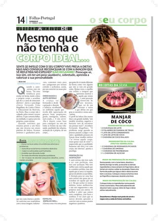 14 |              DOMINGO
                  21 • MARÇO • 2010                                                                           o seu corpo
                                                                                                                  u
APRENDA A GOSTAR DE SI

Mesmo que
não tenha o
CORPO IDEAL...
SENTE-SE INFELIZ COM O SEU CORPO? VIVE PRESA A DIETAS
MAS NÃO CONSEGUE RECONCILIAR-SE COM A IMAGEM QUE
VÊ REFLETIDA NO ESPELHO? NÃO DESANIME! Preocupe-se,
isso sim, em ter um peso saudável e, sobretudo, aprenda a
valorizar a sua personalidade
  NILZA VAZ
 nilza.redaccao@folhadeportugal.pt    -nos, comemos mais para                     que gosta de si é muito diferente
                                      nos castigarmos por termos                  da forma como vive alguém                          RECEITAS DA SÍLVIA

Q
              uando a auto-           comido e acabamos, assim,                   que não se tem em grande
              -estima está em         por nos converter no nosso pior             conta. Muitas vezes, o espelho
              baixo, “há uma          inimigo.                                    não reflete a imagem que
              tendência para                                                                 queremos mostrar e
avaliar de forma muito crítica        ONDE NASCE A                                             aquilo que vemos
o próprio corpo e acreditar           AUTO-ESTIMA?                                                é uma perceção
que ele é a causa de insucessos       A c r ia nç a va i                                          distorcida de
afetivos”, alerta o psicólogo         formando-a desde                                            nós mesmos,
clínico Fernando Lima                 a gestação e durante                                      que vai de um
Magalhães, do Centro Clínico          a infância, recolhendo                                  extremo a outro
                                                                                                                      FOTO: CEDIDA




e Educacional da Boavista,            no ambiente aquilo que                               e que define em que
no Porto. Mas o corpo não é           recebe dele (apreciações do                 grau se encontra a nossa auto-                                       Saboresemomentos.blogs.sapo.pt
culpado pelos nossos revezes          género: bom, preguiçoso,                    -estima.
afetivos. O que costuma falhar,
na realidade, é o apreço por nós
                                      gordo, inteligente, valente,
                                      mal-criado...). E isto servir-
                                                                                  O perﬁl de beleza dos nossos
                                                                                  dias é, em grande medida, “um                                    MANJAR
próprios, a auto-estima.
   Quando sentimos que
                                      -lhe-á depois como base
                                      para conseguir ou não em
                                                                                  modelo irrealista, negativo e
                                                                                  bastante raro de encontrar                                       DE COCO
estamos presos a um físico            todas as frentes da sua vida:               nas pessoas reais!”, reconhece                               INGREDIENTES DA MASSA:
que não encaixa nos atuais            saúde, qualidade das relações,              Fernando Magalhães. “O                               2 CHÁVENAS DE LEITE
padrões de beleza, ficamos            aceitação de si própria, do seu             problema surge quando as                             3 COLHERES DE FARINHA DE TRIGO
ansiosos e ganhamos peso,             corpo...                                    pessoas passam a julgar o seu                        1 LATA DE LEITE CONDENSADO
                                                                                  valor e qualidades pessoais em                       1 LATA DE LEITE DE COCO
                                                                                  função desse modelo estético                         1 CHÁVENA DE COCO RALADO
                                                                                  (“se tivesse aquele corpo,
    EVITE      ABSOLUTAMENTE:                                                     iriam gostar mais de mim!”),                                  INGREDIENTES DA CALDA:
    1- Deixar-se levar pelas circunstâncias adversas e                            esquecendo que as qualidades                                    (FRUTOS VERMELHOS)
    problemas                                                                     humanas não têm a ver com                            2 CHÁVENAS DE MORANGOS PICADOS
    2 - Autocriticar-se de forma constante e destrutiva                           corpo, são internas”, aponta o                       1 CHÁVENA DE AMORAS
    3- Culpar os outros pelas suas frustrações                                    psicólogo.                                           1 CHÁVENA DE FRAMBOESAS
    4- Acreditar que não pode mudar                                                                                                    1 ½ CHÁVENA DE AÇÚCAR
    5- Ter medo de enfrentar situações quotidianas                                PERFEIÇÃO OU
    6- Ser incapaz de abordar pequenos desafios, como                             ACEITAÇÃO?
    manter uma dieta                                                              A auto-estima não tem nada                            MODO DE PREPARAÇÃO DA MASSA:
                                                                                  a ver com perfeição, mas                           Numa panela, com o lume baixo, dissolva a
                                                                                  sim com aceitação. Não tem                         farinha de trigo no leite, acrescente os demais
                                                                                  melhor auto-estima aquele que                      ingredientes e mexa sempre em fogo baixo, até se
                                                                                  se considera perfeito, mas sim                     tornar um creme e soltar-se da panela. Passe uma
                                                                                  aquele que se ama e se respeita,                   forma de pudim por água e óleo e deixe escorrer
                                                                                  apesar de admitir as suas falhas.                  bem o excesso. Coloque a massa na forma e leve
                                                                                  A fórmula para ter uma boa                         ao frigorífico a repousar, durante uma hora.
                                                                                  auto-estima não passa por se
                                                                                  acreditar ser aquilo que não                          MODO DE PREPARAÇÃO DA CALDA:
                                                                                  se é. Há que aceitar os nossos                     Coloque todos os ingredientes numa panela
                                                                                  defeitos, tentar melhorá-los                       e leve a lume baixo. Mexa delicadamente até
                                                                                  e não nos enganarmos a nós                         dissolver todo o açúcar, retire do fogo e deixe
                                                                                  próprios nem aos outros. O                         esfriar naturalmente.
                                                                    FOTOS: D.R.




                                                                                  melhor é saber que somos
                                                                                  seres completos, com luzes e
                                                                                  sombras. E ter claro que os                        Desenforme o Manjar num prato de servir e
que nos custa imenso a perder.        ESPELHO,                                    outros deverão aprender a                          regue com a calda de frutos vermelhos.
Ao sentirmo-nos insatisfeitos         ESPELHO MEU...                              conviver com os nossos pontos
com a nossa imagem, isolamo-          A forma como vive uma pessoa                negativos e positivos.
 