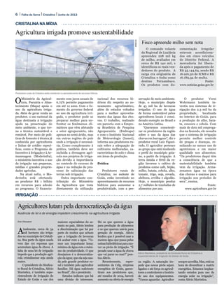 6 Folha da Serra Junho de 2013Cristalina
OMinistério da Agricul-
tura, Pecuária e Abas-
tecimento (Mapa) apoia o
uso da agricultura irriga-
da. Além de gerar renda ao
produtor, o uso racional da
água destinada à irrigação
ajuda na preservação do
meio ambiente, o que tor-
na a técnica sustentável e
rentável. Por meio de polí-
ticas de fomento à técnica já
conhecida por agricultores
e linhas de crédito especí-
ficas, como o Programa de
Incentivo à Irrigação e à Ar-
mazenagem (Moderinfra),
o ministério incentiva o uso
da irrigação nas pequenas,
médias e grandes proprie-
dades agrícolas.
Na atual safra, o Mo-
derinfra está ofertando
ao produtor R$ 1 bilhão
em recursos para adesão
ao programa. O financia-
mento com juros anuais de
6,75% permite pagamento
em até 12 anos. Com o fo-
mento do governo federal
ao uso da agricultura irri-
gada, o produtor pode se
preparar melhor para en-
frentar os fenômenos cli-
máticos que vêm afetando
o setor agropecuário, não
apenas no semi-árido, mas
em outras regiões do país
onde a irrigação é necessá-
ria. Como complemento à
prática, também deve ser
incluída a drenagem agrí-
cola nos projetos de irriga-
ção devido à importância
no controle do excesso de
água e na redução do pro-
cesso de salinização das
terras sob irrigação.
Outra importante con-
tribuição do Ministério
da Agricultura que trata
diretamente da utilização
racional dos recursos hí-
dricos diz respeito ao zo-
neamento agroclimático,
além de estudos voltados
para o melhor aproveita-
mento das águas das chu-
vas. O trabalho, realizado
em parceria com a Empre-
sa Brasileira de Pesquisa
Agropecuária (Embrapa)
e com o Instituto Nacional
de Meteorologia (Inmet),
informa aos produtores ru-
rais sobre a adequação de
cultivares melhoradas, ca-
racterísticas de solo e clima
em áreas de produção.
Prática
Produtores rurais de
Cristalina, no sudeste de
Goiás, estão investindo no
aproveitamento de recursos
hídricos para aumentar a
produtividade, com a pre-
servação do meio ambiente.
Hoje, o município dispõe
de 45 mil ha de lavouras
irrigadas. O uso de água
de forma sustentável pelos
agricultores locais é consi-
derado exemplo no Brasil e
na América Latina.
“Queremos conscienti-
zar os produtores da região
sobre o uso da água das
chuvas em barragens”, diz o
produtor rural Luiz Figuei-
redo. O agricultor pertence
ao grupo que está mudando
o perfil do município goia-
no, a partir da irrigação. A
terra úmida e fértil da re-
gião favorece o cultivo de
produtos como café, feijão,
milho, batata, cebola, alho,
tomate, trigo, soja, cevada,
abóbora, ervilha e algodão.
Hoje, o município produz
2,7 milhões de toneladas de
alimentos por ano.
O produtor Verni
Wehrmann também in-
vestiu nos sistemas de ir-
rigação dos 2,3 mil ha da
propriedade, localizada
no interior de Goiás, para
a produção de alho, bata-
ta, cenoura e cebola. Com
mais de dois mil emprega-
dos na fazenda, ele ressalta
que o sistema de irrigação
permite melhor controle
de pragas e doenças, re-
sultando no menor uso de
agrotóxicos e em maior
qualidade nos alimentos.
“Os produtores daqui têm
a consciência de que a
sustentabilidade também
vem da irrigação. Arma-
zenamos água na época
das chuvas e usamos para
irrigação nos períodos de
seca”, ensina.
Fonte:
www.agricultura.gov.br
Agricultura irrigada promove sustentabilidade
CRISTALINA NA MÍDIA
IRRIGAÇÃO
EnioDionatam
Produtores rurais de Cristalina estão investindo no aproveitamento de recursos hídricos
O comando volante
da Regional de Luziânia
apreendeu 228 mil kg
de milho, avaliados em
cerca de R$ 140 mil, e
identificou os reais ven-
dedores do produto. A
carga era originária de
Cristalina e tinha como
destino Pernambuco.
Os produtos com do-
cumentação irregular
estavam acondiciona-
dos em cinco veículos
do Distrito Federal. A
mercadoria foi libera-
da após o pagamento de
R$ 33.144,64, sendo R$
16.916,30 de ICMS e R$
16.189,34 de multa.
Fonte:
www.noticias.goias.gov.br
Fisco apreende milho sem nota
Agricultores lutam pela democratização da água
Ausência de lei e de energia impedem crescimento na agricultura irrigada
Enio Dionatam
Atualmente, cerca de 54
mil hectares são irriga-
dos no município de Cristali-
na. Boa parte da água usada
vem das 110 represas que
acumulam água da chuva. A
falta de uma lei de irrigação
impede que a produção agrí-
cola cristalinense seja ainda
maior.
O presidente do Sindica-
to Rural de Cristalina, Alécio
Maróstica, é também supe-
rintendente de Irrigação do
Estado de Goiás e um dos
maiores especialistas do as-
sunto no país. Alécio lembra
a discriminação que há por
parte de muitos que acham
que a irrigação de lavouras
irá acabar com a água. “Te-
mos um importante lema:
mínimo de água com o máxi-
mo de produtividade. O que
desejamos é a democratiza-
ção da água; que ela seja usa-
da pelo grande produtor ru-
ral e também pelo agricultor
familiar. Há água suficiente
no Brasil”, diz o presidente.
Estudos indicam que há
uma divisão de interesses.
Há os que querem a água
para produção de alimentos
e os que querem usá-la para
geração de energia. Alécio
lembra que é possível usar a
mesma água que passa pelas
usinashidrelétricasparamo-
ver os pivôs de irrigação. “É
pecado usar a água da chuva
que vai parar no mar?” pon-
tua Alécio.
Recentemente, repre-
sentantes da Celg, empresa
energética de Goiás, garan-
tiram aos produtores que,
até meados de 2014, haverá
aumentonaofertadeenergia
Alécio Maróstica, presidente do Sindicato Rural de Cristalina e
superintendente de Irrigação do Estado de Goiás
na região. A saturação im-
pede que novos pivôs sejam
ligados e até força os agricul-
tores a controlarem o horário
de uso dos equipamentos.
“Vamos aguardar. Agricultor
sempreacredita.Mas,estána
hora de diversificar a matriz
energética. Estamos implan-
tando estudos para uso da
energia solar na irrigação”,
conta Alécio Maróstica.
ENIODIONATAM
 