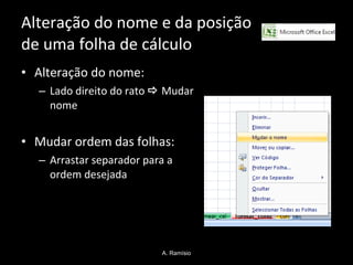 Alteração do nome e da posição  de uma folha de cálculo Alteração do nome: Lado direito do rato    Mudar nome Mudar ordem das folhas: Arrastar separador para a ordem desejada A. Ramísio 