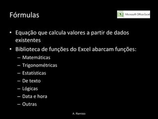 Fórmulas Equação que calcula valores a partir de dados existentes Biblioteca de funções do Excel abarcam funções: Matemáticas Trigonométricas Estatísticas De texto Lógicas Data e hora Outras A. Ramísio 