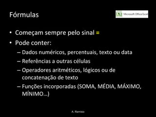 Fórmulas Começam sempre pelo sinal  = Pode conter: Dados numéricos, percentuais, texto ou data Referências a outras células Operadores aritméticos, lógicos ou de concatenação de texto Funções incorporadas (SOMA, MÉDIA, MÁXIMO, MÍNIMO…) A. Ramísio 