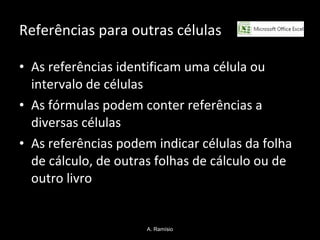 Referências para outras células As referências identificam uma célula ou intervalo de células As fórmulas podem conter referências a diversas células  As referências podem indicar células da folha de cálculo, de outras folhas de cálculo ou de outro livro A. Ramísio 
