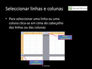 Seleccionar linhas e colunas
• Para seleccionar uma linha ou uma
  coluna clica-se em cima do cabeçalho
  das linhas ou das colunas

                                                Coluna
                                             seleccionada




                     Linha
                 seleccionada
                                A. Ramísio
 
