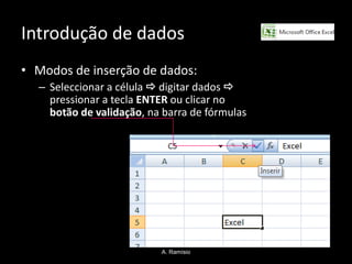 Introdução de dados
• Modos de inserção de dados:
  – Seleccionar a célula  digitar dados 
    pressionar a tecla ENTER ou clicar no
    botão de validação, na barra de fórmulas




                          A. Ramísio
 