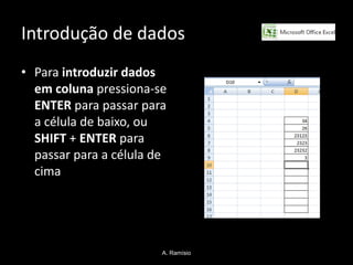Introdução de dados
• Para introduzir dados
  em coluna pressiona-se
  ENTER para passar para
  a célula de baixo, ou
  SHIFT + ENTER para
  passar para a célula de
  cima




                        A. Ramísio
 