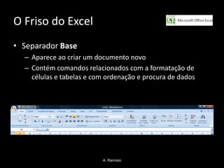 O Friso do Excel
• Separador Base
  – Aparece ao criar um documento novo
  – Contém comandos relacionados com a formatação de
    células e tabelas e com ordenação e procura de dados




                          A. Ramísio
 