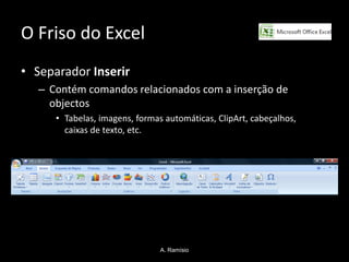 O Friso do Excel
• Separador Inserir
   – Contém comandos relacionados com a inserção de
     objectos
      • Tabelas, imagens, formas automáticas, ClipArt, cabeçalhos,
        caixas de texto, etc.




                                A. Ramísio
 