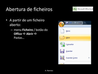 Abertura de ficheiros
• A partir de um ficheiro
  aberto:
   – menu Ficheiro / botão do
     Office  Abrir 
     Pastas…




                            A. Ramísio
 