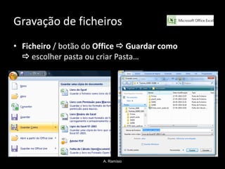 Gravação de ficheiros
• Ficheiro / botão do Office  Guardar como
   escolher pasta ou criar Pasta…




                       A. Ramísio
 