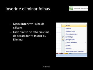 Inserir e eliminar folhas


  – Menu Inserir  Folha de
    cálculo
  – Lado direito do rato em cima
    do separador  Inserir ou
    Eliminar




                          A. Ramísio
 