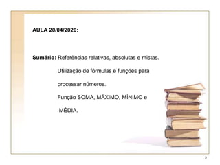 AULA 20/04/2020:
Sumário: Referências relativas, absolutas e mistas.
Utilização de fórmulas e funções para
processar números.
Função SOMA, MÁXIMO, MÍNIMO e
MÉDIA.
2
 