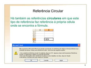 Há também as referências circulares em que este
tipo de referência faz referência à própria célula
onde se encontra a fórmula.
Referência Circular
8
 