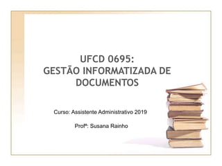 UFCD 0695:
GESTÃO INFORMATIZADA DE
DOCUMENTOS
Profª: Susana Rainho
Curso: Assistente Administrativo 2019
 