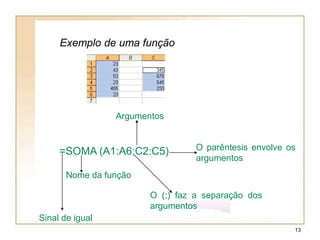 Argumentos
O parêntesis envolve os
argumentos
O (;) faz a separação dos
argumentos
Nome da função
Sinal de igual
=SOMA (A1:A6;C2:C5)
Exemplo de uma função
13
 