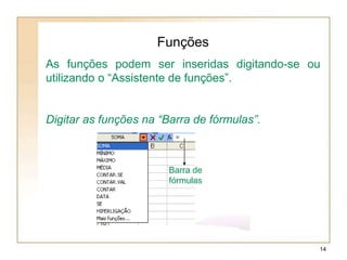 As funções podem ser inseridas digitando-se ou
utilizando o “Assistente de funções”.
Digitar as funções na “Barra de fórmulas”.
Funções
Barra de
fórmulas
14
 