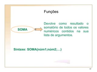 SOMA
Funções
Devolve como resultado o
somatório de todos os valores
numéricos contidos na sua
lista de argumentos.
Sintaxe: SOMA(núm1;núm2;…)
17
 