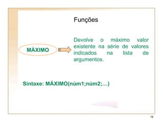 MÁXIMO
Funções
Devolve o máximo valor
existente na série de valores
indicados na lista de
argumentos.
Sintaxe: MÁXIMO(núm1;núm2;…)
18
 