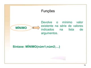 MÍNIMO
Funções
Devolve o mínimo valor
existente na série de valores
indicados na lista de
argumentos.
Sintaxe: MÍNIMO(núm1;núm2;…)
19
 