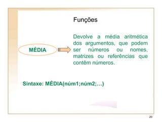 MÉDIA
Funções
Devolve a média aritmética
dos argumentos, que podem
ser números ou nomes,
matrizes ou referências que
contêm números.
Sintaxe: MÉDIA(núm1;núm2;…)
20
 