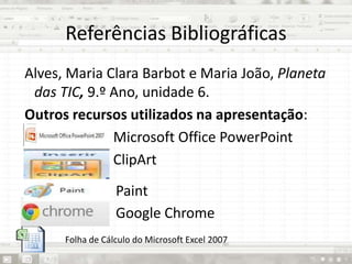Referências Bibliográficas
Alves, Maria Clara Barbot e Maria João, Planeta
das TIC, 9.º Ano, unidade 6.
Outros recursos utilizados na apresentação:
Microsoft Office PowerPoint
ClipArt
Paint
Google Chrome
Folha de Cálculo do Microsoft Excel 2007
 