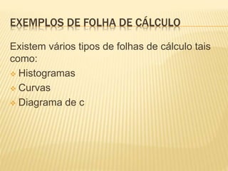 EXEMPLOS DE FOLHA DE CÁLCULO
Existem vários tipos de folhas de cálculo tais
como:
 Histogramas
 Curvas
 Diagrama de c
 