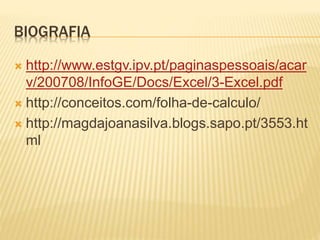 BIOGRAFIA
 http://www.estgv.ipv.pt/paginaspessoais/acar
v/200708/InfoGE/Docs/Excel/3-Excel.pdf
 http://conceitos.com/folha-de-calculo/
 http://magdajoanasilva.blogs.sapo.pt/3553.ht
ml
 