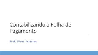 Contabilizando a Folha de
Pagamento
Prof. Eliseu Fortolan
 